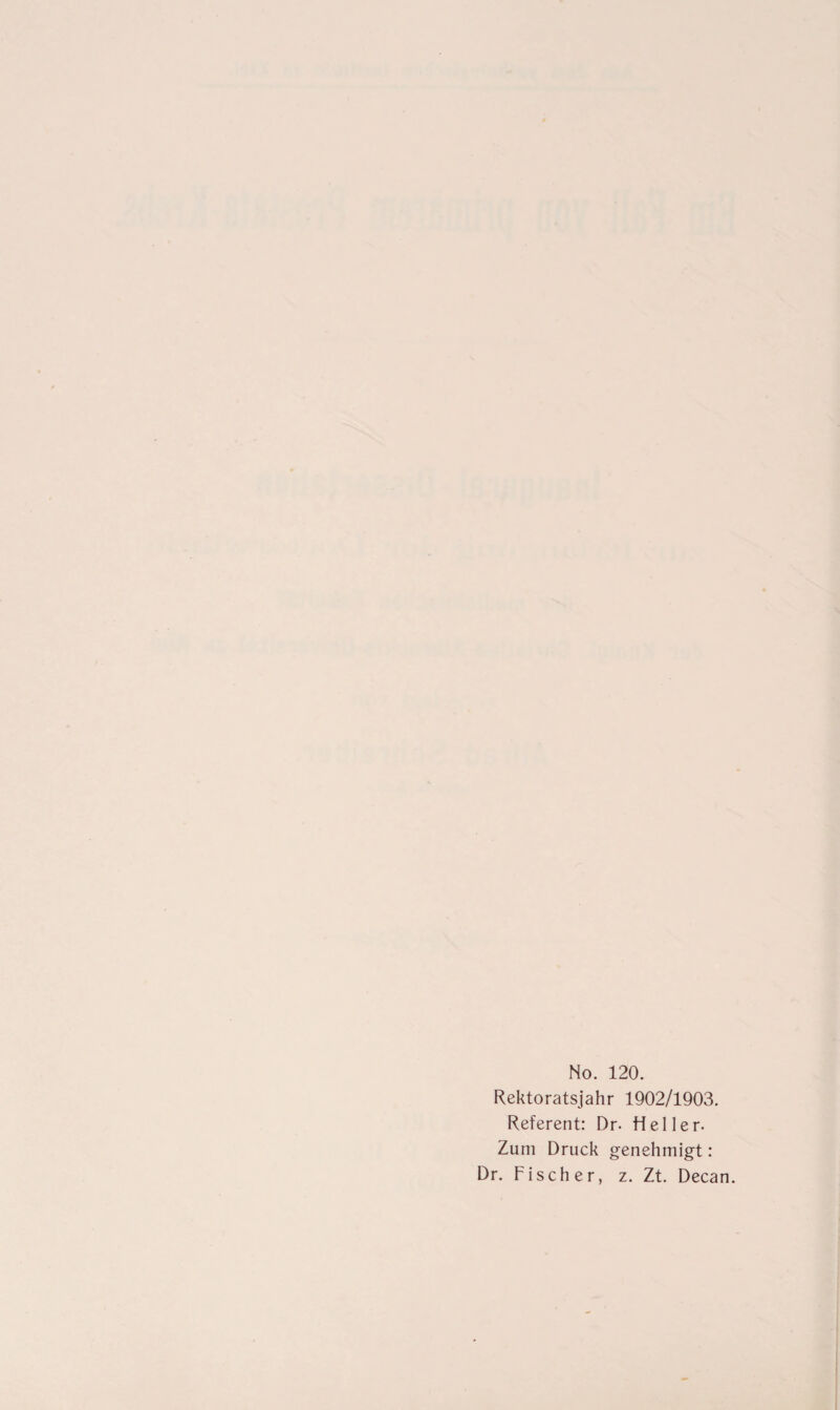 No. 120. Rektoratsjahr 1902/1903. Referent: Dr. Heller. Zum Druck genehmigt: Dr. Fisch er, z. Zt. Decan.