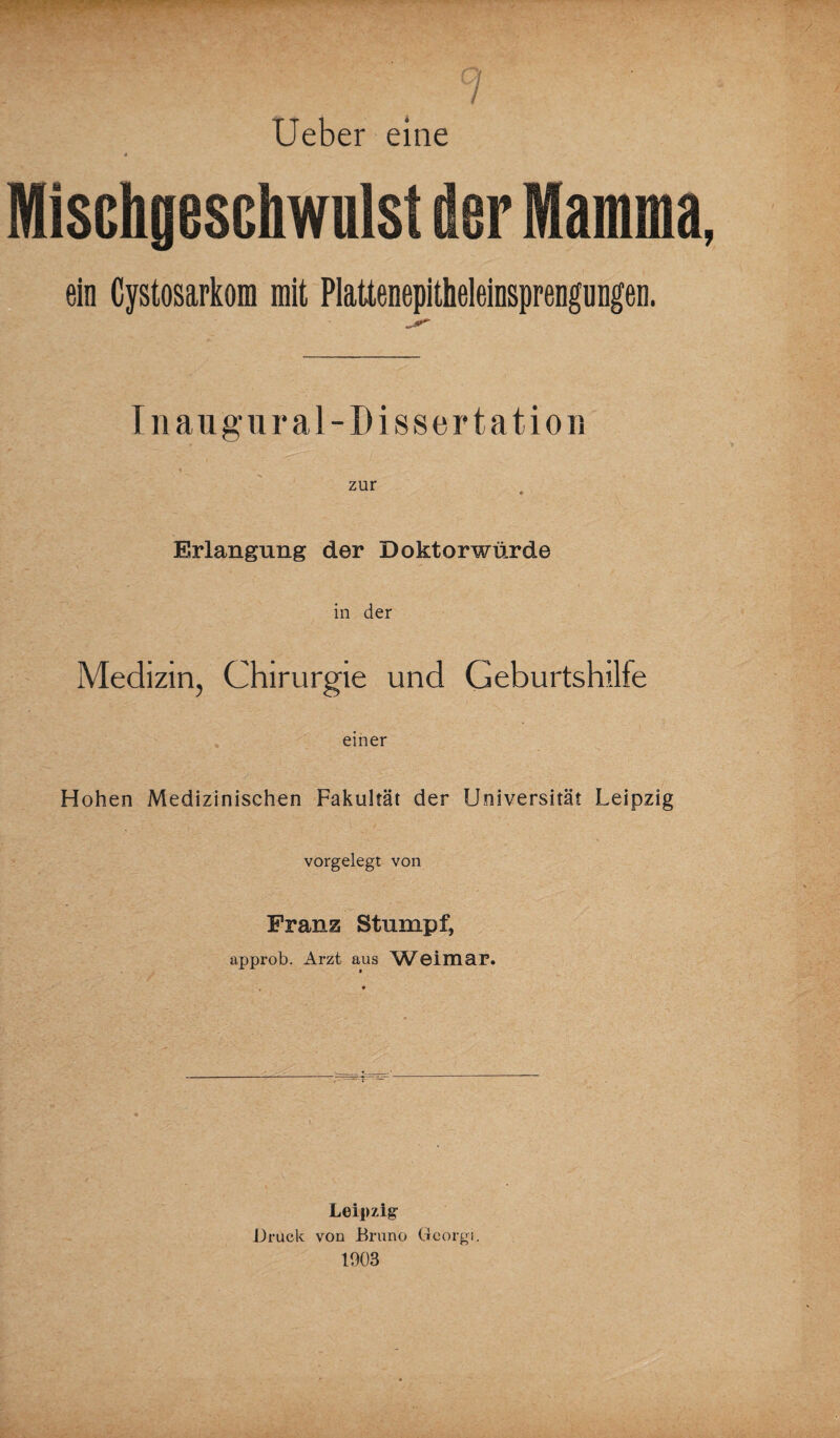 Ueber eine * Mischgeschwulst der Mamma, ein Cystosarkom mit Plattenepitheleinsprengungen. I n augural-Dissertation zur * Erlangung der Doktorwürde in der Medizin, Chirurgie und Geburtshilfe einer Hohen Medizinischen Fakultät der Universität Leipzig vorgelegt von Franz Stumpf, approb. Arzt aus Weimar. Leipzig Druck von Bruno Georg!. 1003