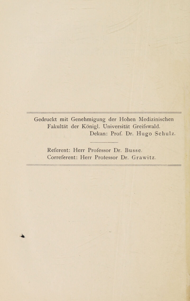 Gedruckt mit Genehmigung der Hohen Medizinischen Fakultät der Königl. Universität Greifswald. Dekan: Prof. Dr. Hugo Schulz. Referent: Herr Professor Dr. Busse. Correferent: Herr Professor Dr. Grawitz.