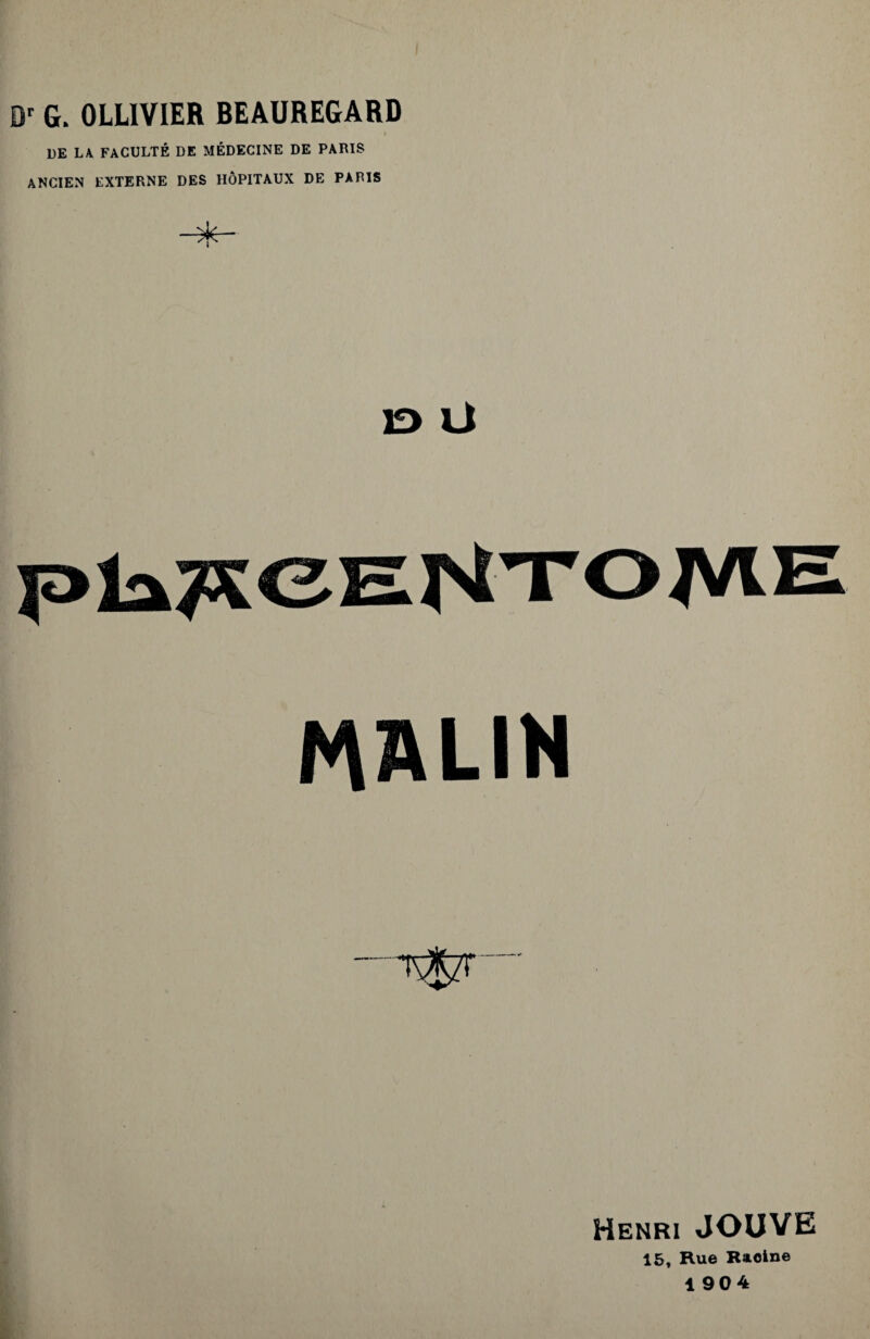 Or G. OLLIVIER BEAUREGARD DE LA FACULTÉ DE MÉDECINE DE PARIS ANCIEN EXTERNE DES HÔPITAUX DE PARIS 13 U PIiKCENTOME MALIN Henri JOUVE 15, Hue Racine