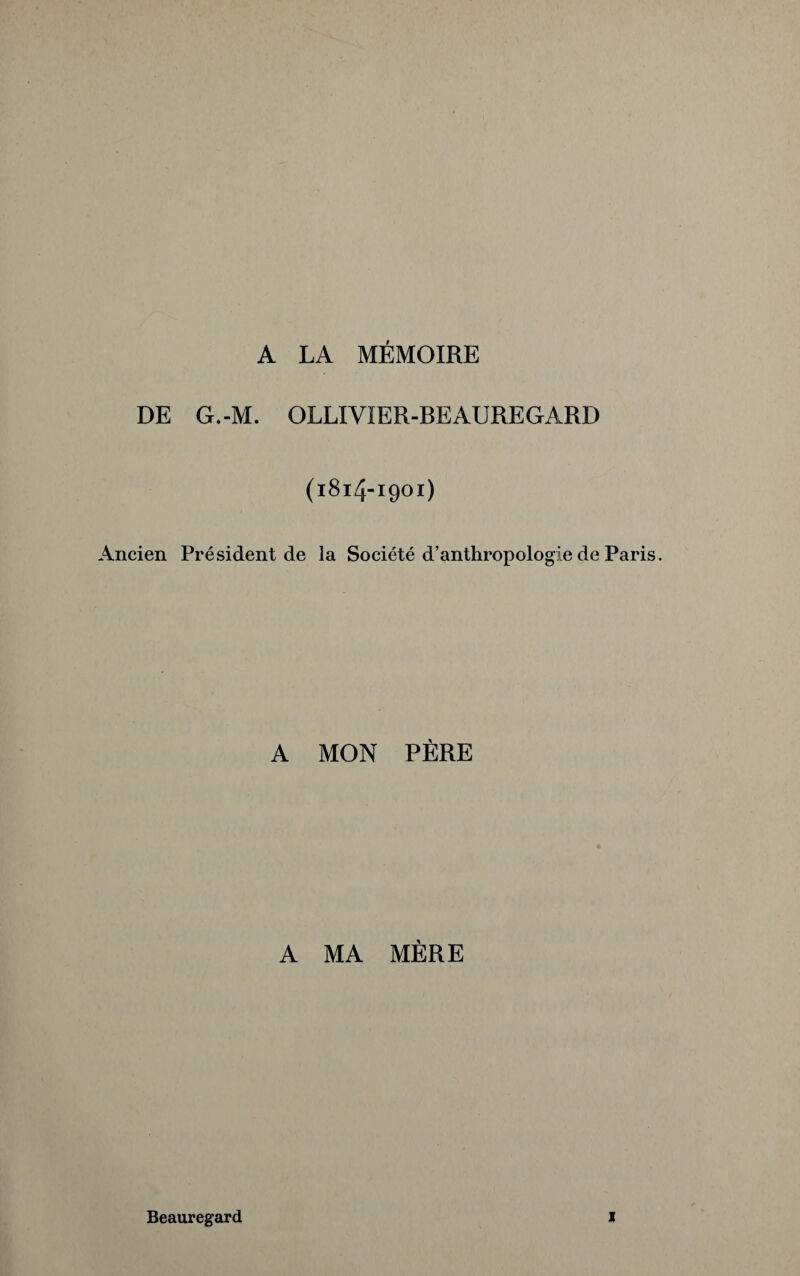 A LA MÉMOIRE DE G.-M. OLLIV1ER-BEAUREGARD (1814-1901) Ancien Président de la Société d’anthropologie de Paris. A MON PÈRE A MA MÈRE