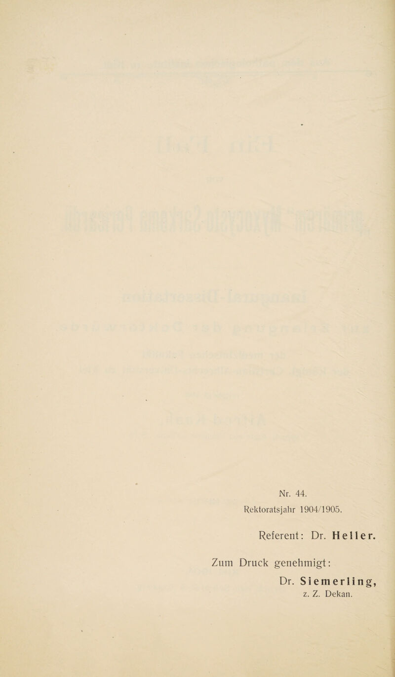 Nr. 44. Rektorats] ah r 1904/1905. Referent: Dr. Heller. Zum Druck genehmigt: Dr. Siemerling, z. Z. Dekan.