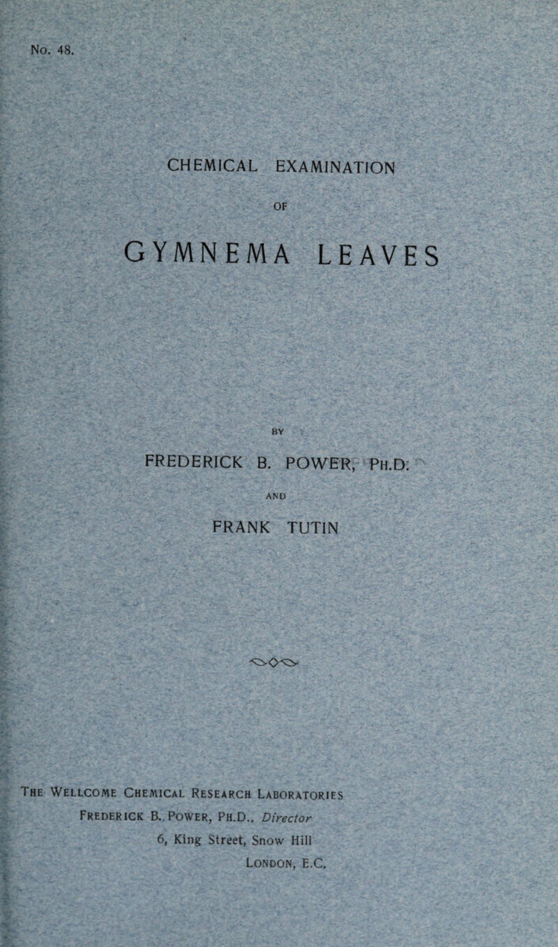 No. 48. CHEMICAL EXAMINATION OF GYMNEMA LEAVES FREDERICK B. POWER, Ph.D; AND FRANK TUTIN The Wellcome Chemical Research Laboratories Frederick B. Power, Ph.D., Director 6, King Street, Snow Hill London, E.C.