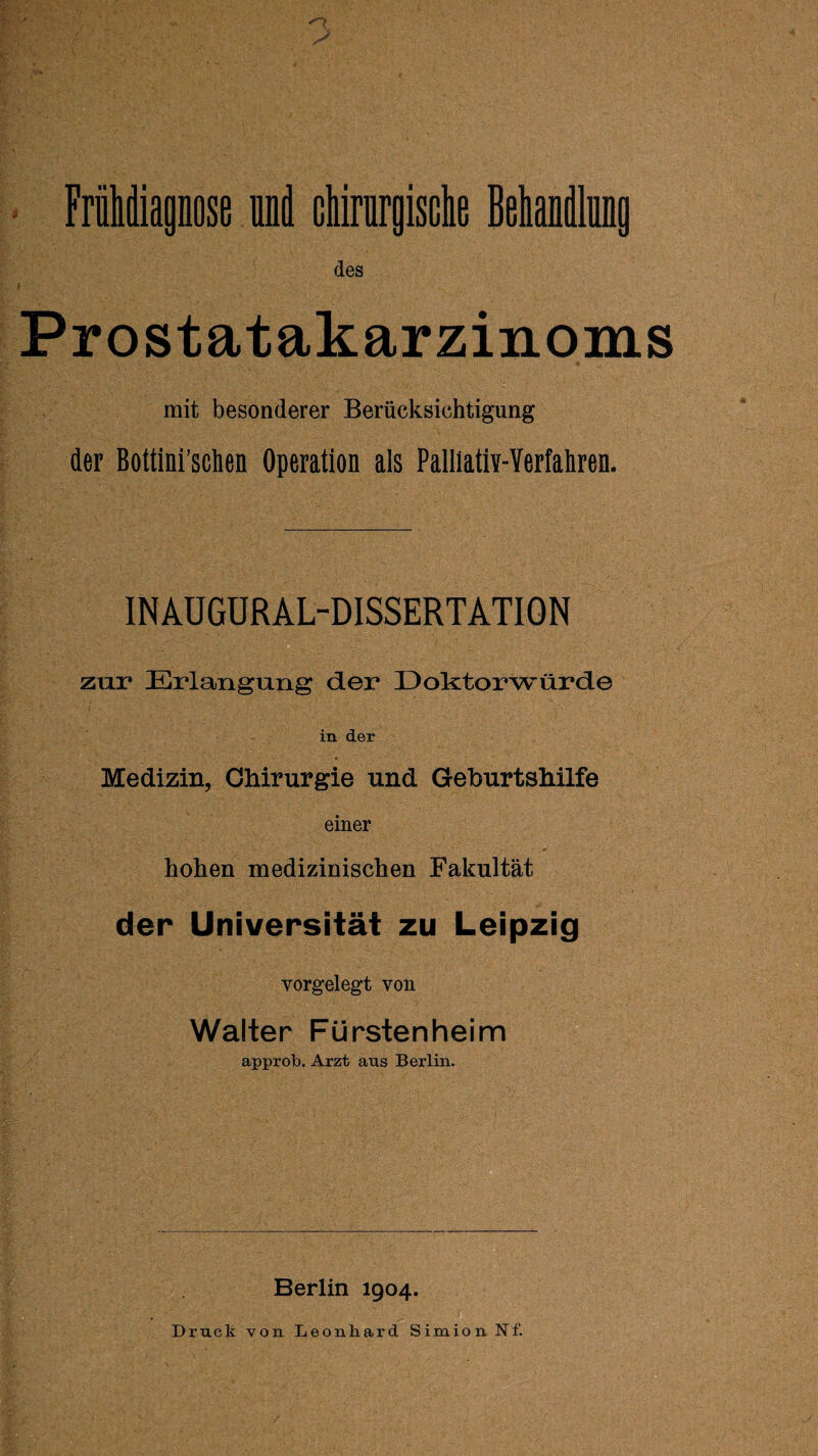 40 ff Frühdiagnose und chirurgische Behandlung des Prostatakarzinoms mit besonderer Berücksichtigung der Bottini schen Operation als Palliativ-Verfahren. INAUGURAL-DISSERTATION zur Erlangung der Doktorwürde in der Medizin, Chirurgie und Geburtshilfe einer hohen medizinischen Fakultät der Universität zu Leipzig vorgelegt von Walter Fürstenheim approb. Arzt aus Berlin. Berlin 1904. Druck von Leonhard Simion Nf.