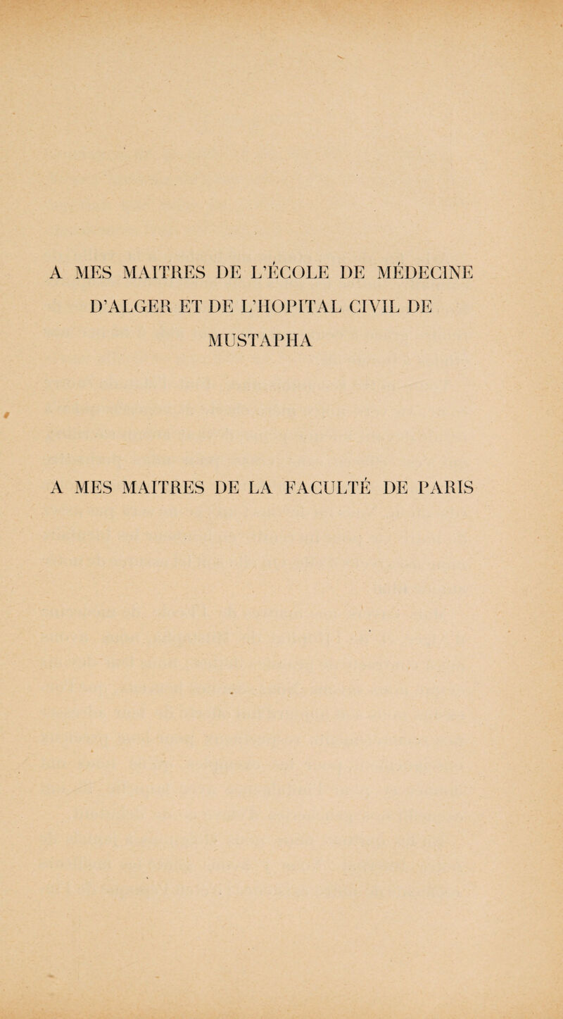 A MES MAITRES DE L’ÉCOLE DE MÉDECINE D’ALGER ET DE L’HOPITAL CIVIL DE MUSTAPHA A MES MAITRES DE LA FACULTÉ DE PARIS