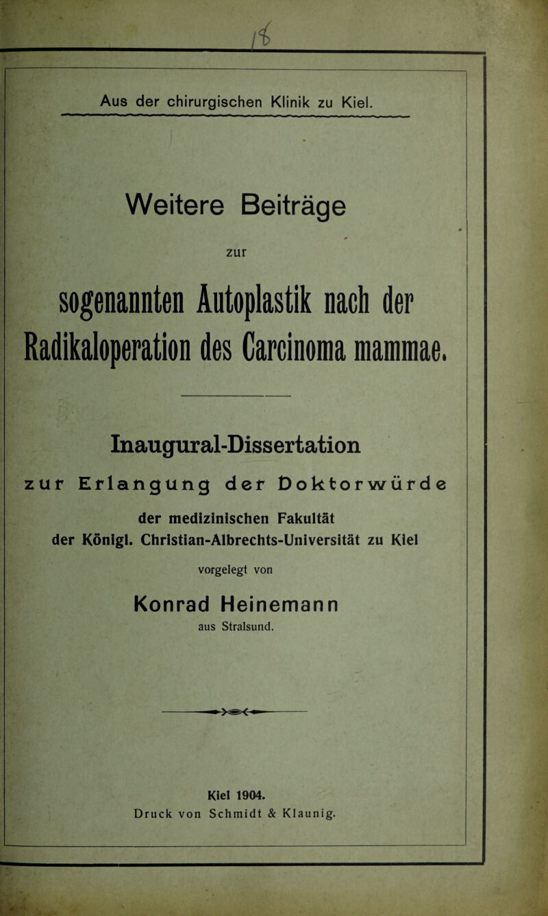 Weitere Beiträge zur sogenannten Autoplastik nach der Radikaloperation des Careinoma maramae. Inaugural-Dissertation zur Erlangung der Doktorwürde der medizinischen Fakultät der Königl. Christian-Albrechts-Universität zu Kiel vorgelegt von Konrad Heinemann aus Stralsund. Kiel 1904. Druck von Schmidt & Klaunig.