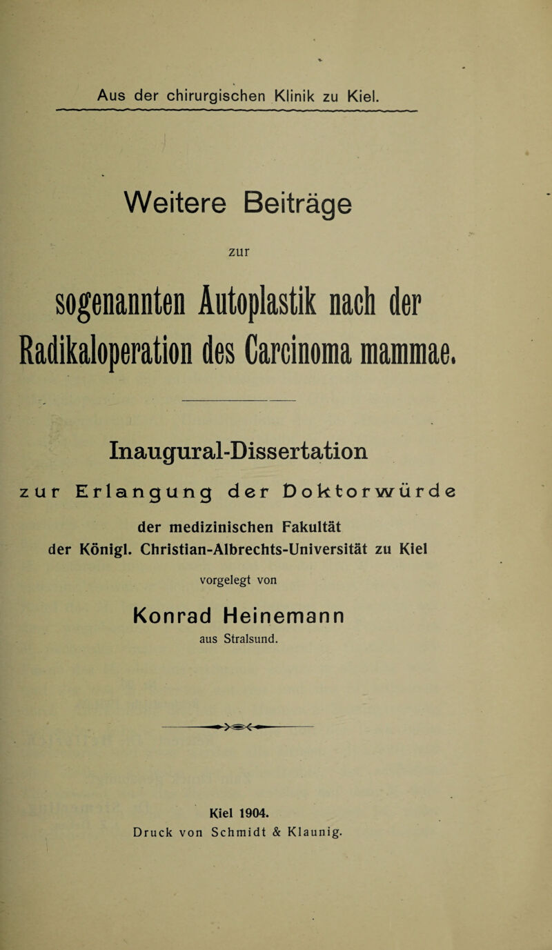 Weitere Beiträge zur sogenannten Autoplastik nach der Radikaloperation des Carcinoma mammae. Inaugural-Dissertation zur Erlangung der Doktorwürde der medizinischen Fakultät der Königl. Christian-Albrechts-Universität zu Kiel vorgelegt von Konrad Heinemann aus Stralsund. Kiel 1904. Druck von Schmidt & Klaunig.