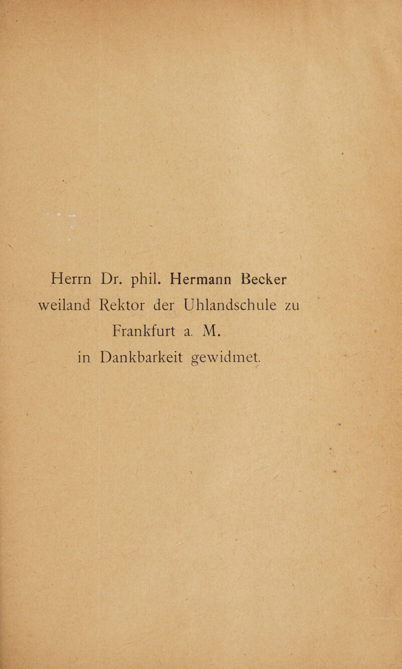 Herrn Dr. phil. Hermann Becker weiland Rektor der Uhlandschule zu Frankfurt a. M. in Dankbarkeit gewidmet.