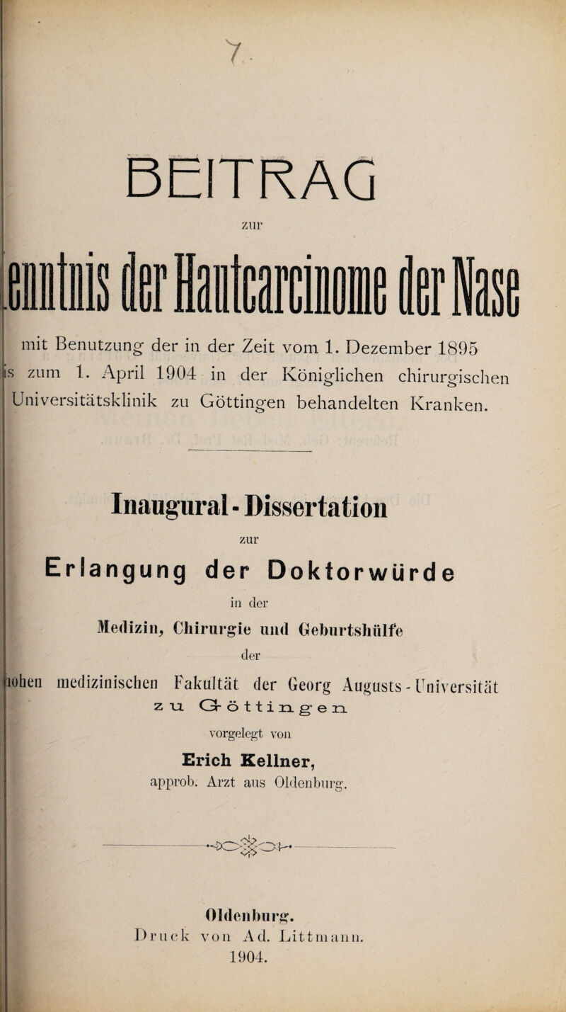 y BEITRAG zur ! mit Benutzung der in der Zeit vom 1. Dezember 1895 |s zum 1. April 1904 in der Königlichen chirurgischen Universitätsklinik zu Göttingen behandelten Kranken. |: -- Inaugural - Dissertation zur Erlangung der Doktorwürde in der Medizin, Chirurgie und Geburtshülfe der lutaen medizinischen Fakultät der Georg Augusts - Univ ersität zu O-ött lügen vorgelegt von Erich Kellner, approb. Arzt aus Oldenburg. Oldenburg. Druck von Ad. Litt mann. 1904.