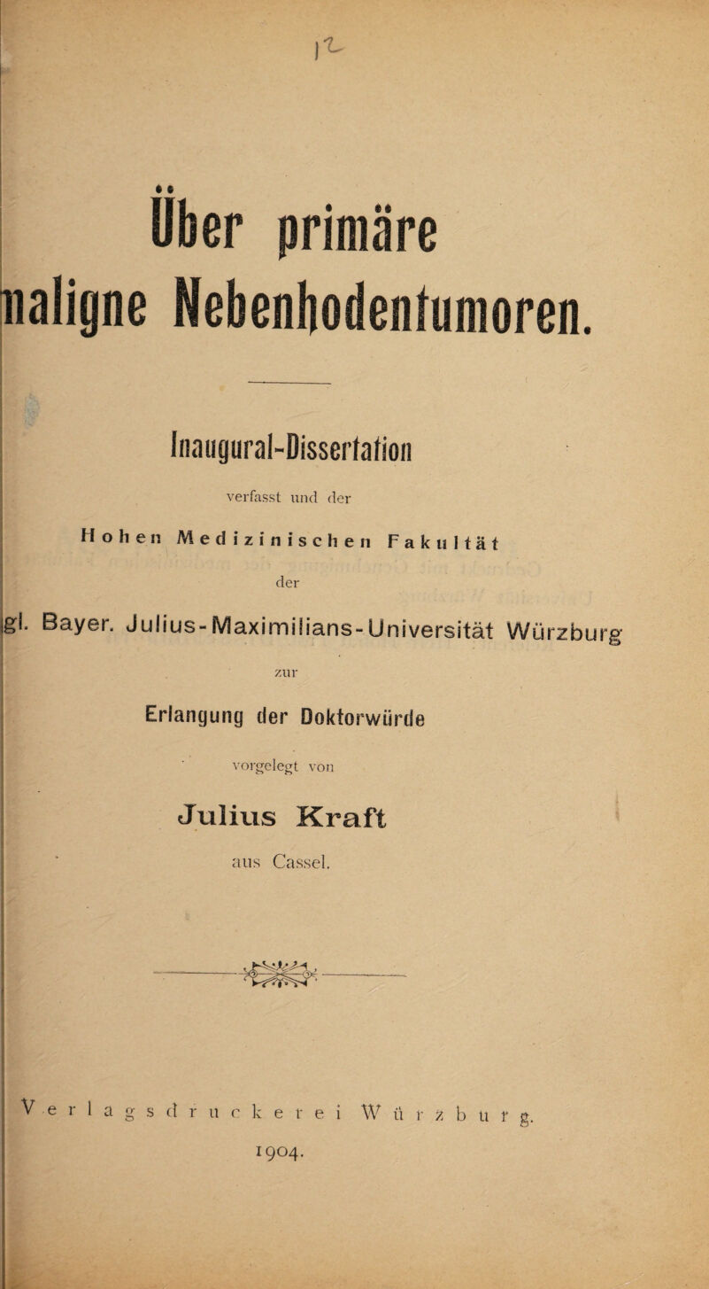 I • • über primäre naligne Nebenbodeniumoren. Iiiaugural-Dissertatioii verfasst und der Hohen Medizinischen F a k u 11 ä t der B3.y6r. Julius-M3.ximili8.nS“Univ©rsität Würzburg“ zur Erlangung der Doktorwürde vorgelegt von Julius Kraft aii.s Ca.ssel. V e r 1 a g s (1 r ii r k e r e i W ü r z b u f g. 1904.