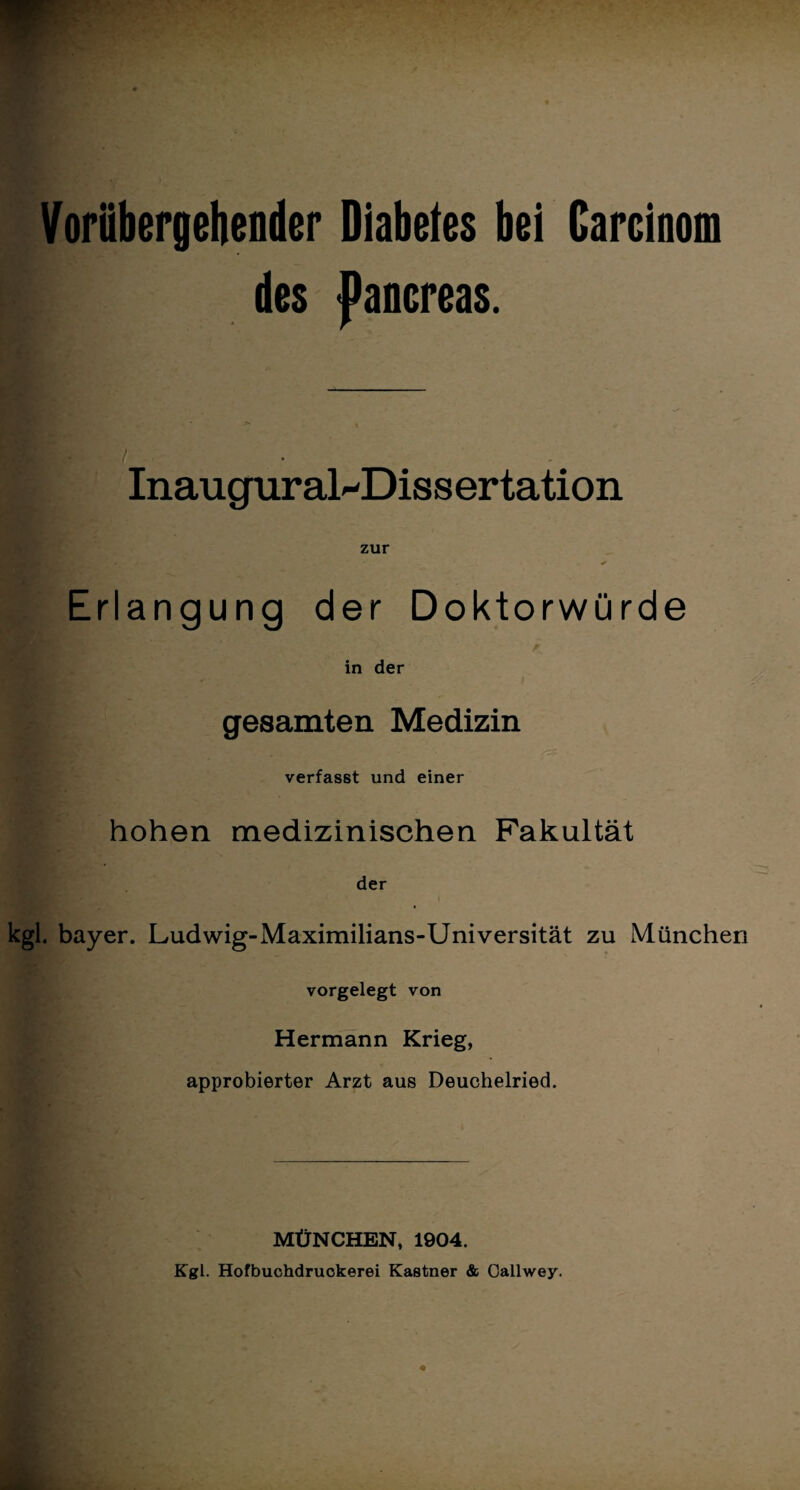 des J>ancreas. Inauguraldissertation zur Erlangung der Doktorwürde in der gesamten Medizin verfasst und einer hohen medizinischen Fakultät der I kgl. bayer. Ludwig-Maximilians-Universität zu München vorgelegt von Hermann Krieg, approbierter Arzt aus Deuchelried. MÜNCHEN, 1904. Kgl. Hofbuchdruokerei Kästner «Sc Callwey.