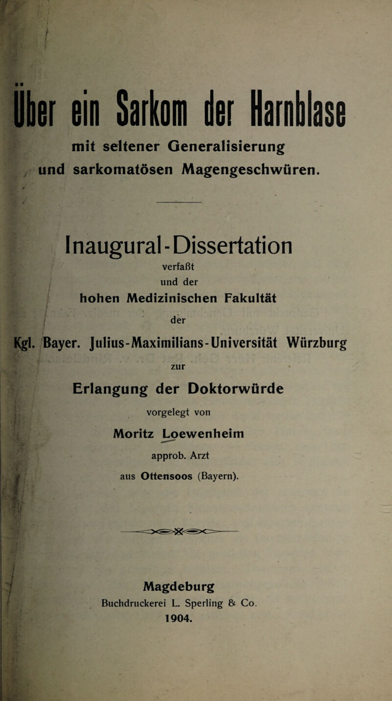 Uber ein Sarkom der Harnblase mit seltener Generalisierung und sarkomatösen Magengeschwüren. ■ I naugural - Dissertation verfaßt und der hohen Medizinischen Fakultät der Kgl. Bayer. Julius-Maximilians-Universität Würzburg zur Erlangung der Doktorwürde vorgelegt von Moritz Loewenheim approb. Arzt aus Ottensoos (Bayern). Magdeburg Buchdruckerei L. Sperling & Co. 1904.