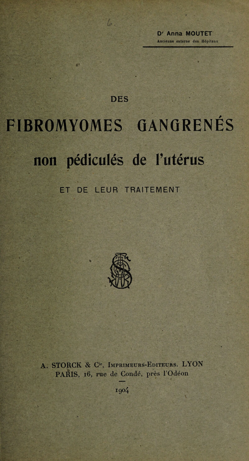 Dr Anna MOUTET Ancienne externe des Hôpitaux DES FIBROMYOMES GANGRENÉS non pédiculés de l’utérus ET DE LEUR TRAITEMENT A. STORCK & Cie, Imprimeurs-Editeurs. LYON PARIS, 16, rue de Gondé, près l’Odéon