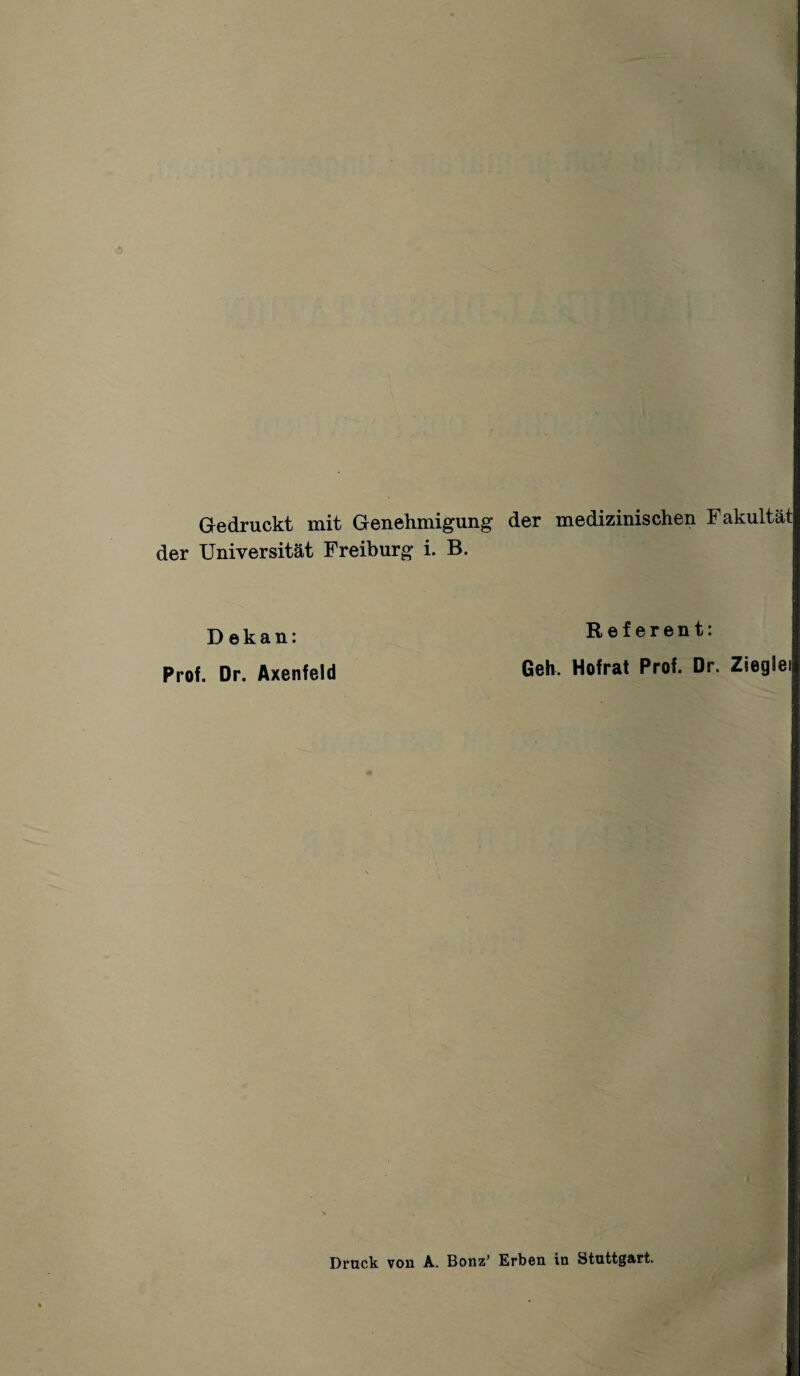 Gedruckt mit Genehmigung der medizinischen Fakultät der Universität Freiburg i. B. Dekan: Prof. Dr. Axenfeld Referent: Geh. Hofrat Prof. Dr. Zieglei Druck vou A. Bonz’ Erben in Stuttgart.