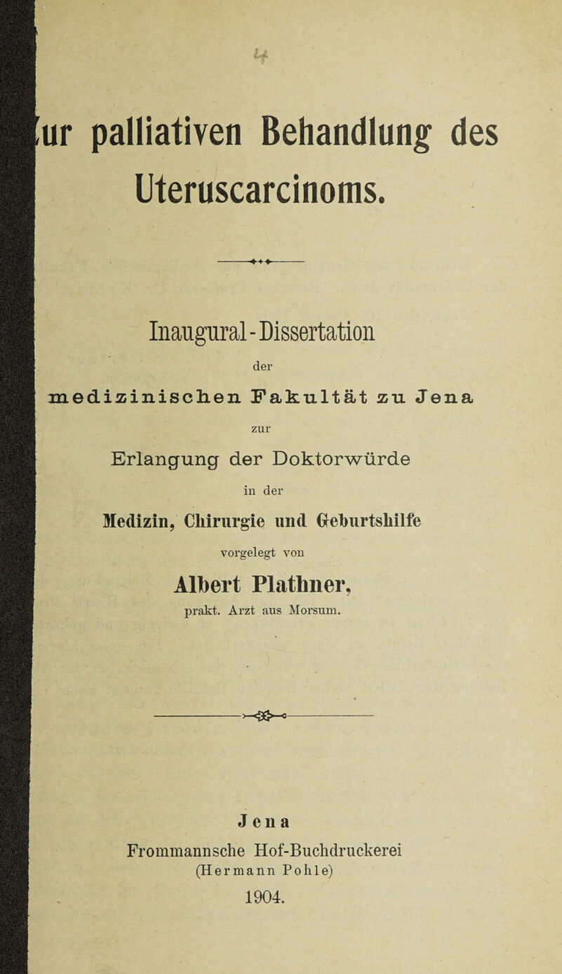 Lf ur palliativen Behandlung des Uteruscarcinoms. Inaugural - Dissertation der medizinischen Fakultät zu Jena zur Erlangung der Doktorwürde in der Medizin, Chirurgie und Geburtshilfe vorgelegt von Albert Plathner, prakt. Arzt aus Morsum. <Ö>-o Jena Frommannsche Hof-Buchdruckerei (Hermann Pohle) 1904.