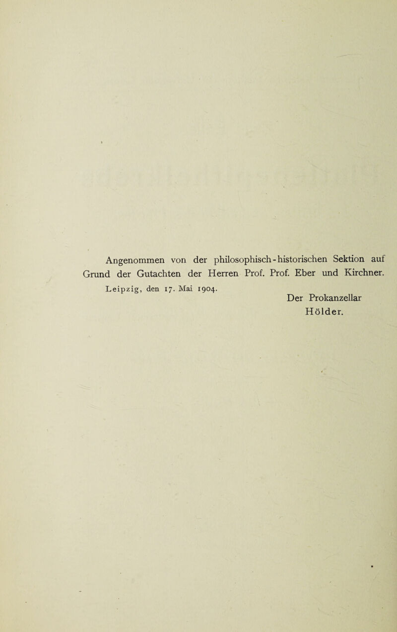 Angenommen von der philosophisch - historischen Sektion auf Grund der Gutachten der Herren Prof. Prof. Eber und Kirchner. Leipzig, den ij. Mai 1904. Der Prokanzellar Holder.