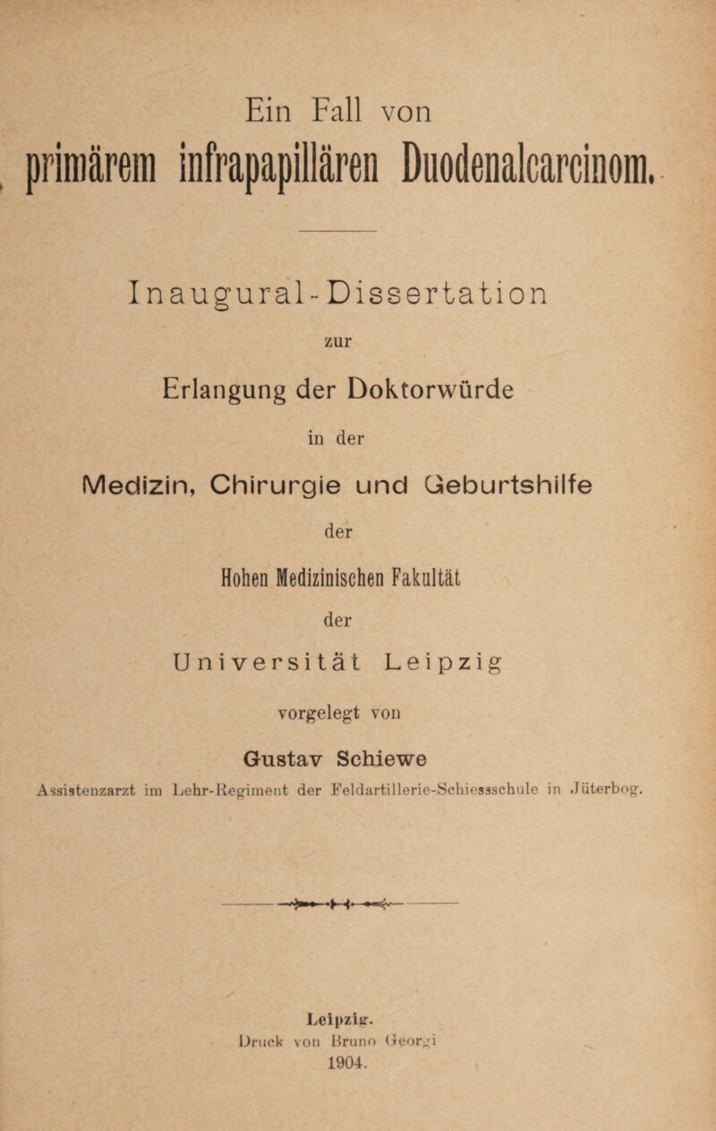 primärem infrapapillären Duodenaicarcinom. Inaugural-Dissertation zur Erlangung der Doktorwürde in der Medizin, Chirurgie und Geburtshilfe der Hohen Medizinischen Fakultät der Universität Leipzig vorgelegt von Gustav Schiewe Assistenzarzt im Lehr-Regiment der Feldartillerie-Schiessschule in Jüterbog. Leipzig. Druck von Bruno Georgi 1904.