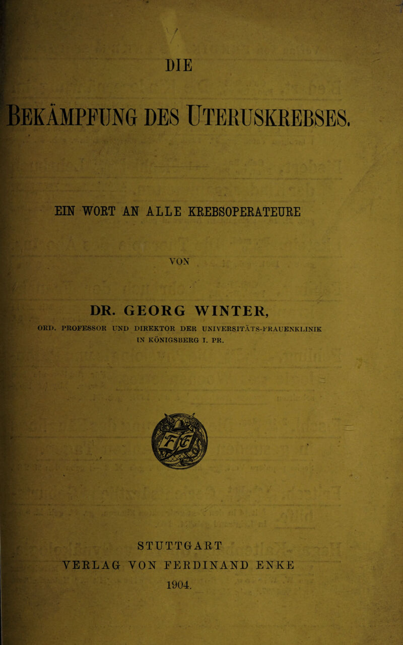 Bekämpfung des üteruskrebses. EIN WOET AN ALLE KEEBSOPEEATEUEE VON DR. GEORG WINTER, OKD. PROFESSOR UND DIREKTOR DER UNIVERSITÄTS-FRAUENKLINIK IN KÖNIGSBERG T. PR. STUTTGAET YEELAG YON FERDINAND ENKE