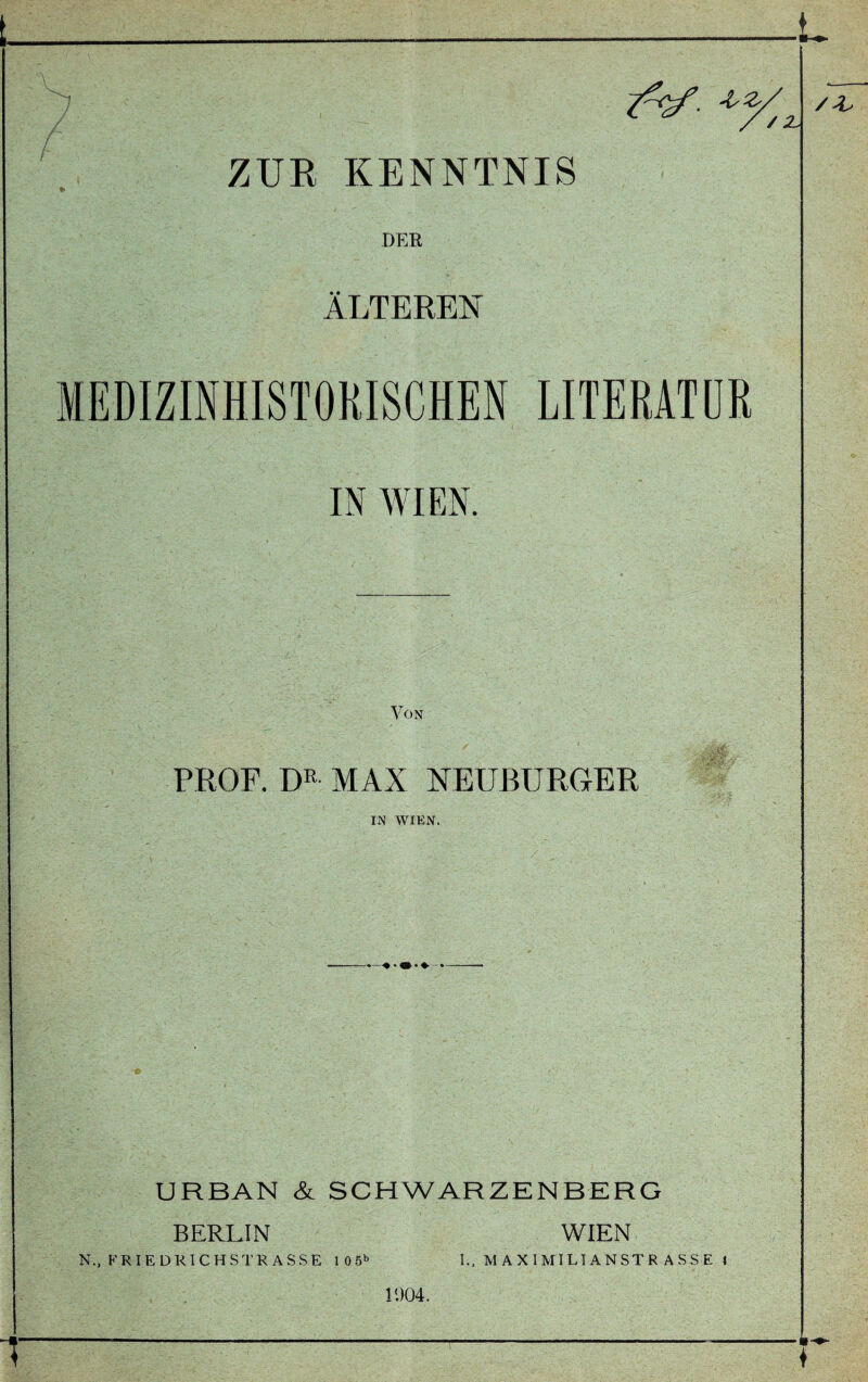 ZUE KENNTNIS DER ÄLTEREN MEDIZIMISTORISCHEN LITERATüR IN WIEN. Von PROF. D® MAX NEUBURGER IN WIEN. URBAN & SCHWARZENBERG BERLIN WIEN N., FRIEDRICHSTRASSE 105^ I., M A X I MIDI A N ST R A S S E 1 l')Ü4.