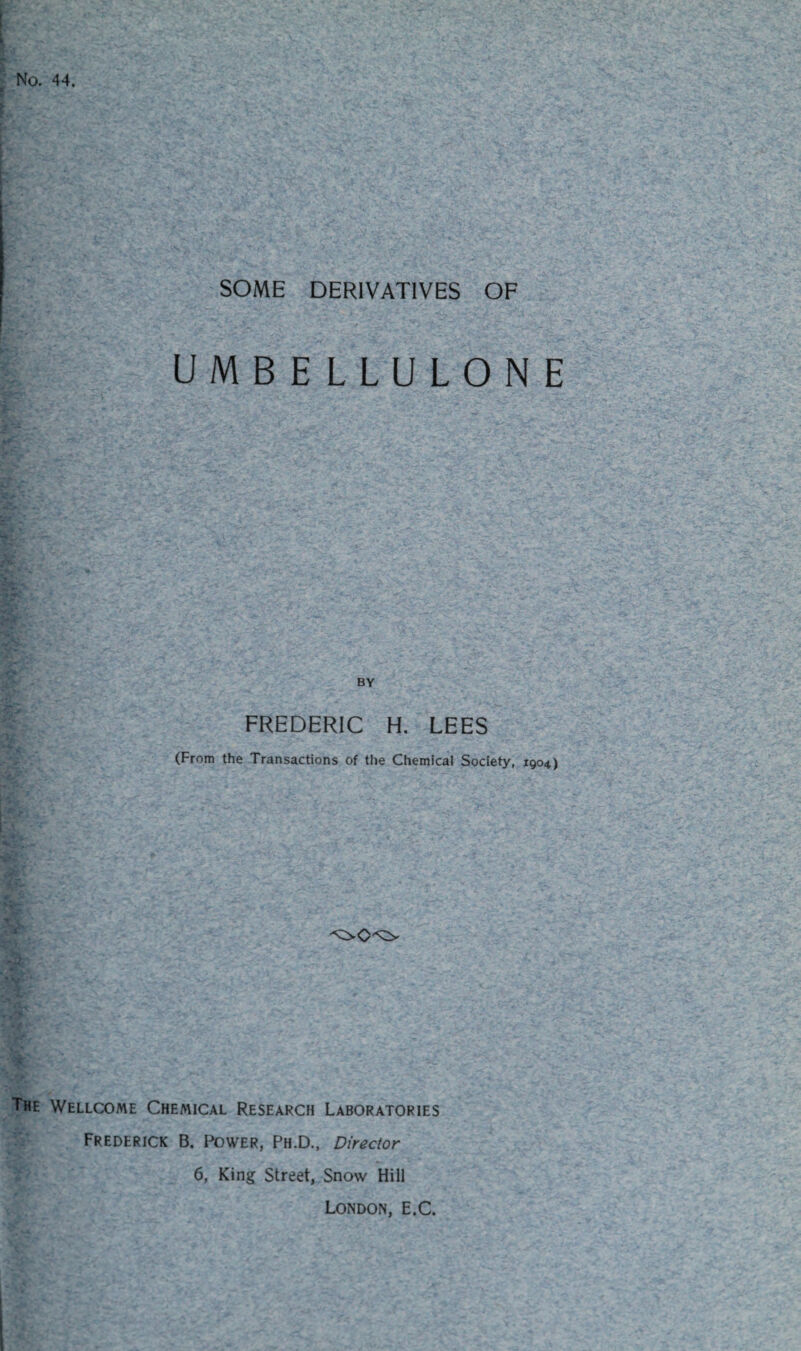 No. 44. SOME DERIVATIVES OF UMBELLULONE BY FREDERIC H. LEES (From the Transactions of the Chemical Society, 1904) The Wellcome Chemical Research Laboratories Frederick B. Power, Ph.D., Director 6, King Street, Snow Hill London, E.C.