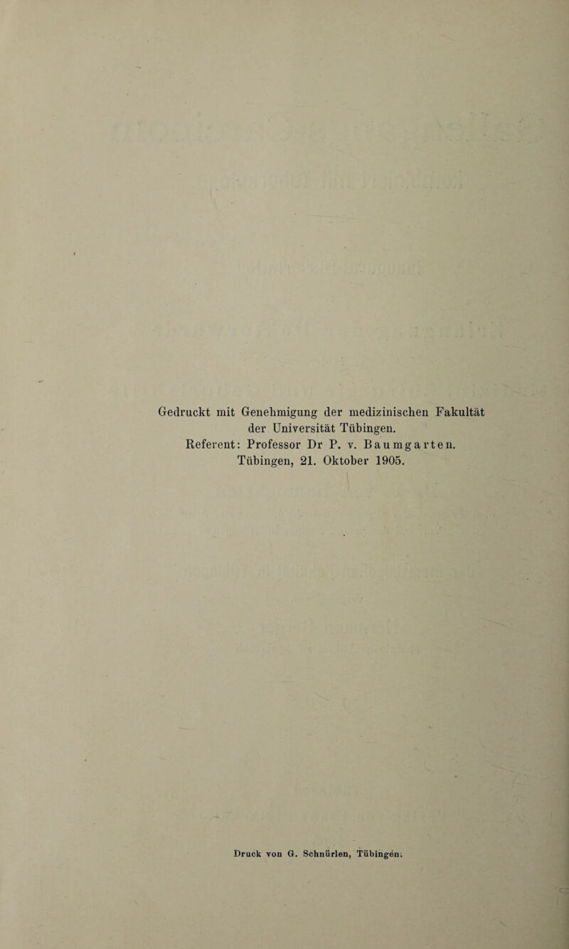 Gedruckt mit Genehmigung der medizinischen Fakultät der Universität Tübingen. Referent: Professor Dr P. v. Baumgarten. Tübingen, 21. Oktober 1905. Druck von G. Schnürlen, Tübingen.