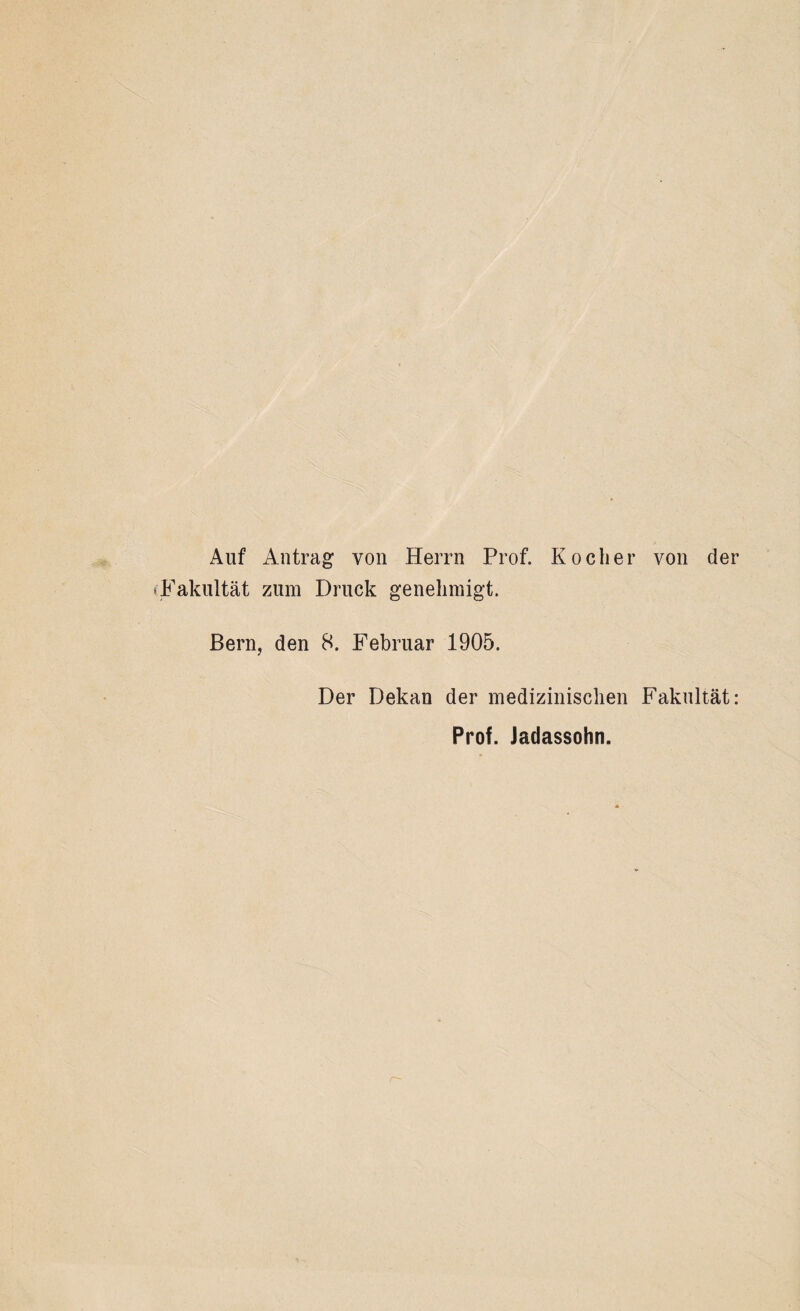 Auf Antrag von Herrn Prof. Kocher von der Fakultät zum Druck genehmigt. Bern, den 8. Februar 1905. Der Dekan der medizinischen Fakultät: Prof. Jadassohn.