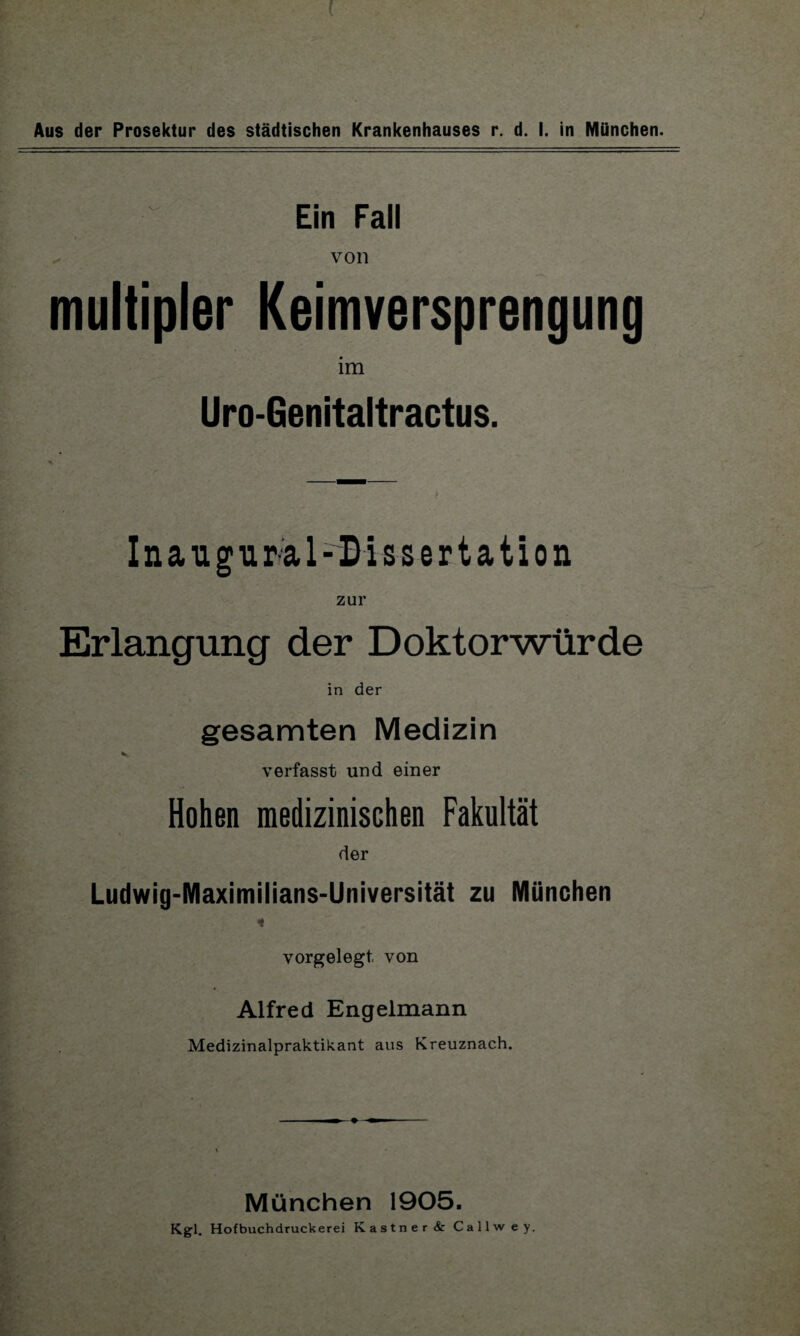 ~ Ein Fall von multipler Keimversprengung im Uro-Genitaltractus. Inauguraldissertation zur Erlangung der Doktorwürde in der gesamten Medizin verfasst und einer Hohen medizinischen Fakultät der Ludwig-Maximilians-Universität zu München 1 vorgelegt von Alfred Engelmann Medizinalpraktikant aus Kreuznach. München 1905. Kgl. Hofbuchdruckerei Kästner & Callwey.