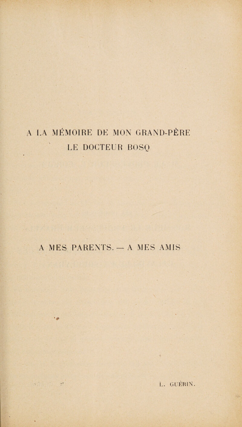 LA MÉMOIRE DE MON GRAND-PÈRE LE DOCTEUR BOSQ A MES PARENTS. —A MES AMIS L. GUÉRIN.