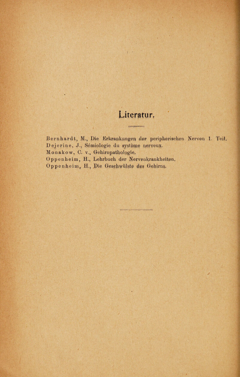 Literatur, Bernhardt, M., Die Erkrankungen der peripherischen Nerven 1. Teil Dejerine, J., Semiologie du systhnje nerveux. Monakow, C. v., Gehirnpatholpgie. Oppenheim, H., Lehrbuch der Nervenkrankheiten, Oppenhe im, H., Die Geschwülste des Gehirns.