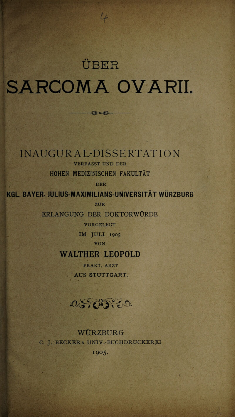 UBER SARCOMA OYARII. V •' *\ - / - \ • • ’***• y T . - ! .'*■ .. . INAUGUR AL-DISSERTAT ION VERFASST UND DER ■ HOHEN MEDIZINISCHEN FAKULTÄT ;■ . DER KGL BAYER. JULIUS-MAXIMILIANS-UNIVERSITÄT WÜRZBURG ZUR , ERLANGUNG DER DOKTORWÜRDE VORGELEGT IM JULI 1905 VON WALTHER LEOPOLD ß PR AKT. ARZT i AUS STUTTGART. [ WÜRZBURG C. J. BECKERS UNIV.-BUCHDRUCKEREI