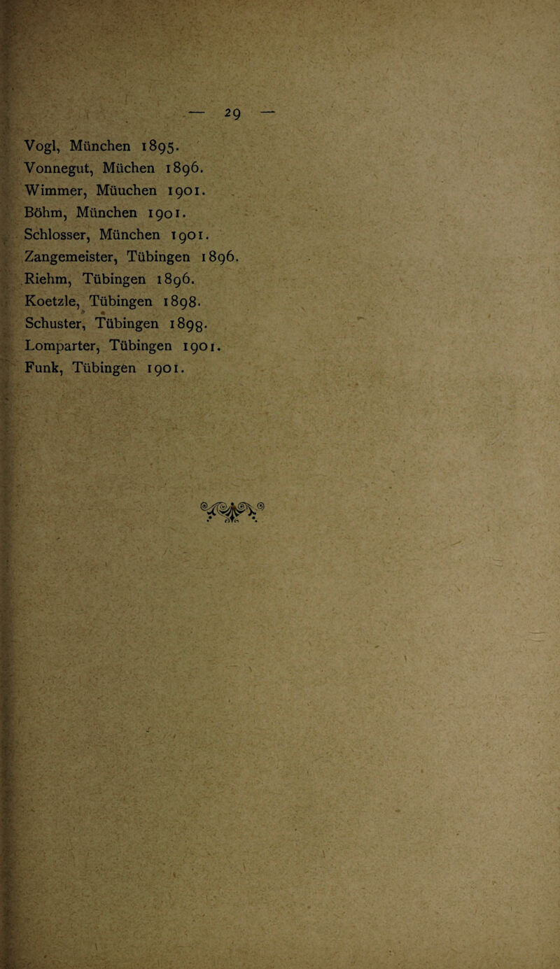 Vogl, München 1895. Vonnegut, Müchen 1896. Wimmer, Müuchen 1901. Böhm, München 1901. Schlosser, München 1901. Zangemeister, Tübingen 1896. Riehm, Tübingen 1896. Koetzle, Tübingen 1898- Schuster, Tübingen 189g. Lomparter, Tübingen 1901. Funk, Tübingen 1901. ß)