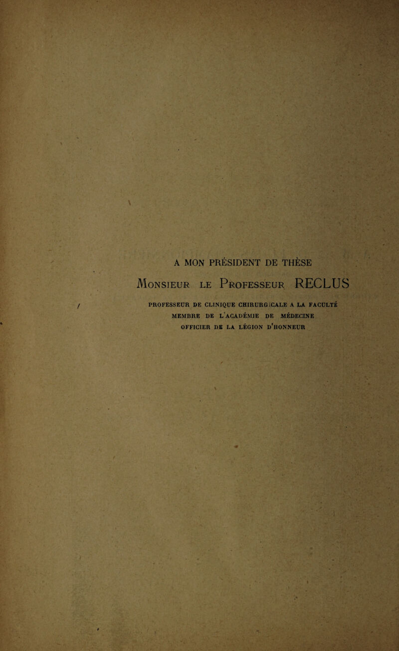 A MON PRÉSIDENT DE THÈSE Monsieur le Professeur RECLUS / PROFESSEUR DE CLINIQUE CHIRURGICALE A LA FACULTÉ MEMBRE DE LACADÉMIE DE MÉDECINE OFFICIER DE LA LÉGION D’HONNEUR