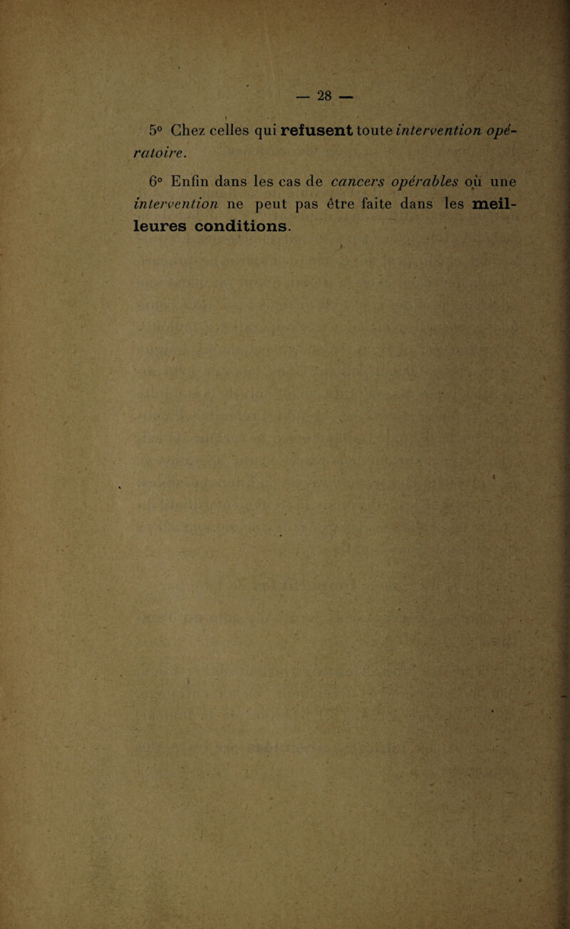 * — 28 — i 5° Chez celles qui refusent toute intervention opé- rat o ire. 6° Enfin dans les cas de cancers opérables ou une intervention ne peut pas être faite dans les meil¬ leures conditions. > ‘ - v» •