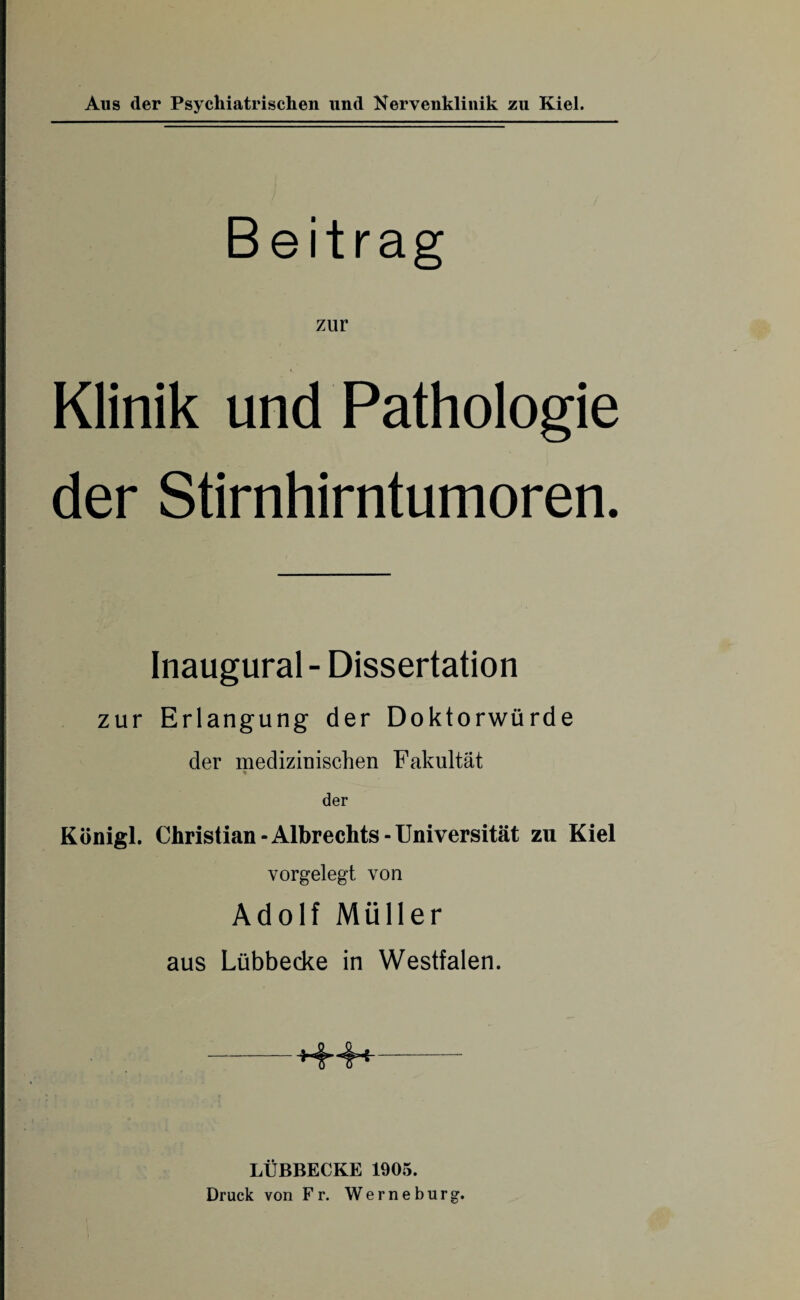 Beitrag zur Klinik und Pathologie der Stirnhirntumoren. Inaugural - Dissertation zur Erlangung der Doktorwürde der medizinischen Fakultät der Königl. Christian-Albrechts-Universität zu Kiel vorgelegt von Adolf Müller aus Lübbecke in Westfalen. -- LÜBBECKE 1905. Druck von Fr. Werneburg.