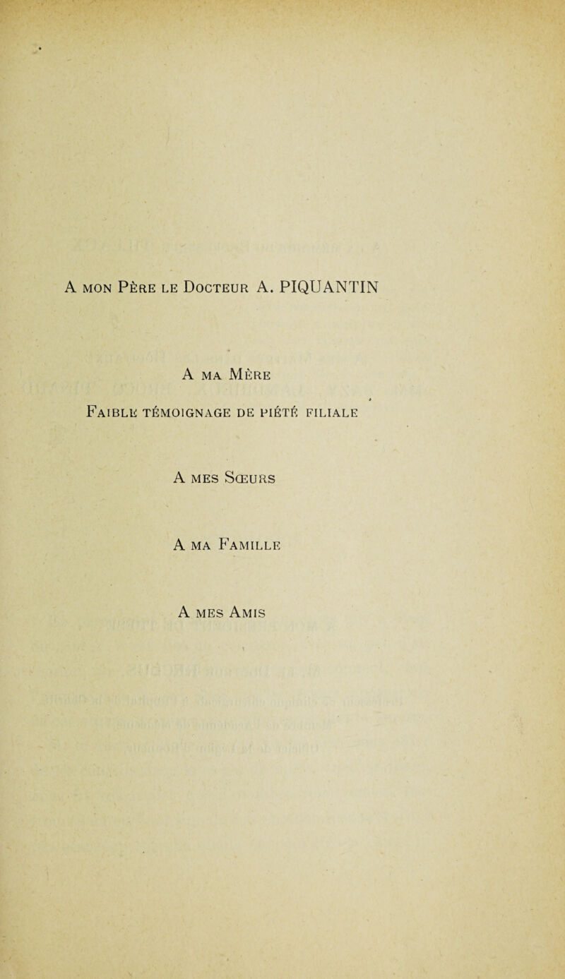 A mon Père le Docteur A. PIQUANTIN A ma Mère Faible témoignage de piété filiale A mes Sœurs A ma Famille A mes Amis