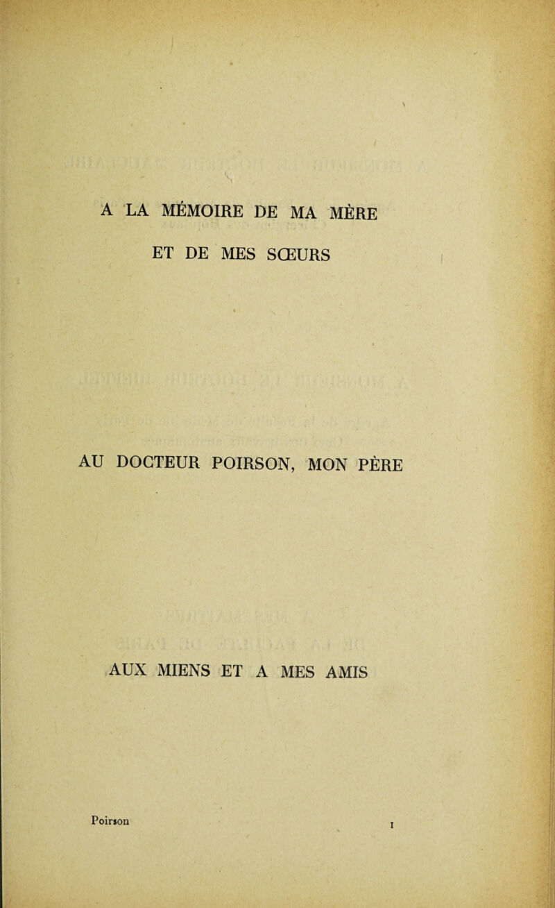 A LA MÉMOIRE DE MA MÈRE ET DE MES SŒURS AU DOCTEUR POIRSON, MON PÈRE AUX MIENS ET A MES AMIS Poirson I