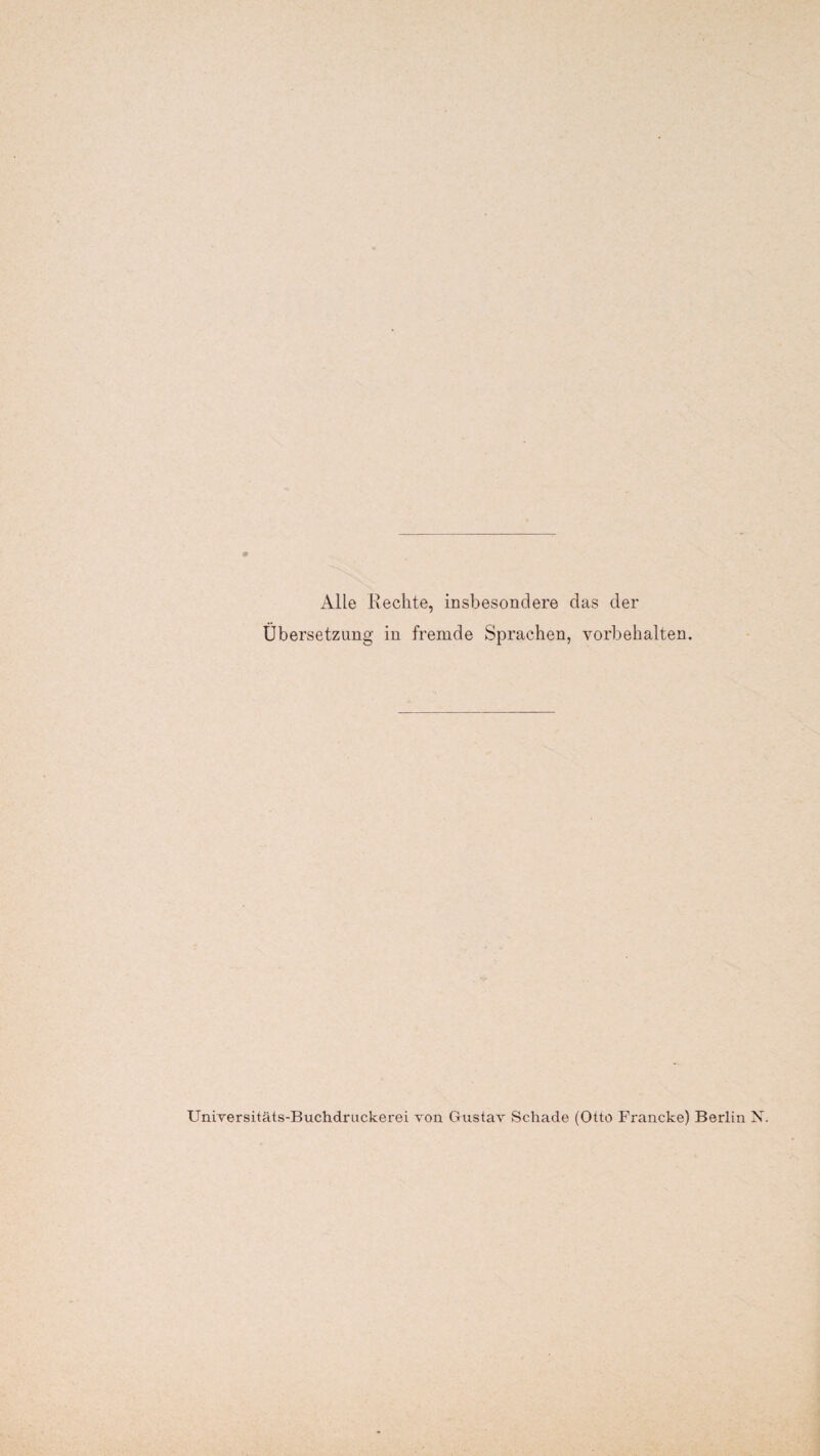 Alle Rechte, insbesondere das der Übersetzung in fremde Sprachen, Vorbehalten. Universitäts-Buchdruckerei von Gustav Schade (Otto Fi'ancke) Berlin N.