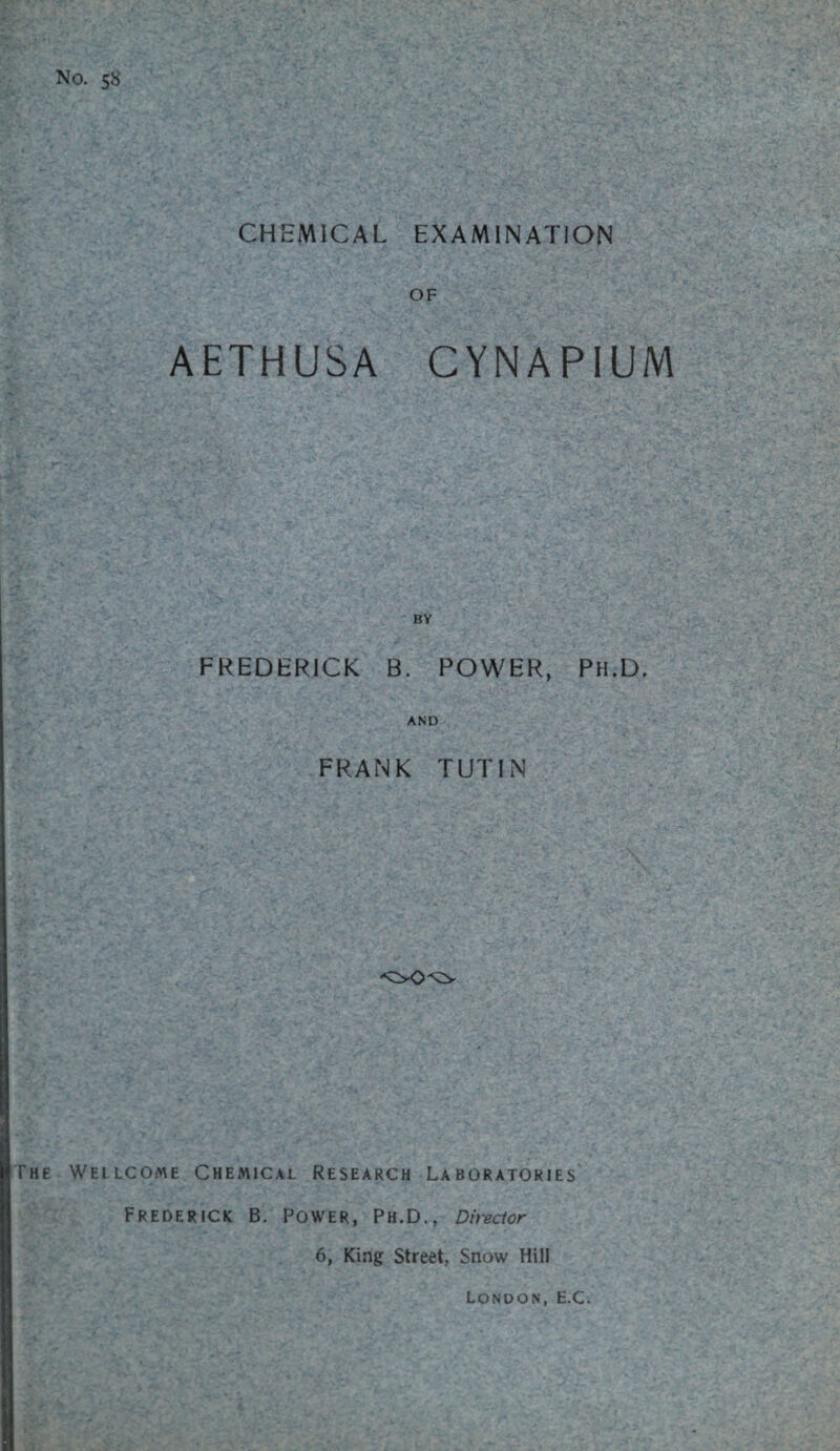 No. 58 CHEMICAL EXAMINATION OF AETHUSA CYNAPIUM FREDERICK B. POWER, Ph.D. AND FRANK TUT IN The Wellcome Chemical Research Laboratories Frederick B. Power, Ph.D., Director 6, King Street, Snow Hill London, E.C.