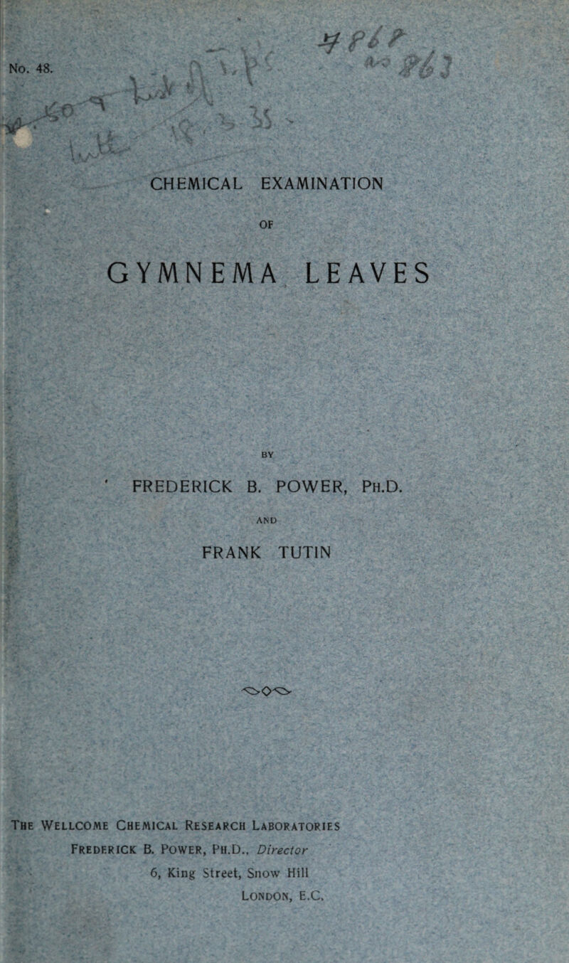 CHEMICAL EXAMINATION OF GYMNEMA LEAVES BV FREDERICK B. POWER, Ph.D. AND FRANK TUTIN The Wellcome Chemical Research Laboratories Frederick B. Power, Ph.D., Director 6, King Street, Snow Hill London, E.C,