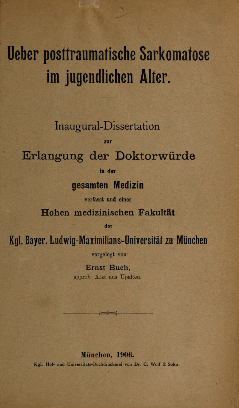 lieber posttraumafische Sarkomafose im jugendlichen Alter. Inaugural-Dissertation zur Erlangung der Doktorwürde in der gesamten Medizin verfasst und einer Hohen medizinischen Fakultät der Kgl. Bayer. Ludwig-Maximilians-Universität zu München vorgelegt von Ernst Buch, approb. Arzt aus Upalten. München, 1906. Kgl. Hof- und Universitäts-Buchdruckerei von Dr. C. Wolf & Sohn.