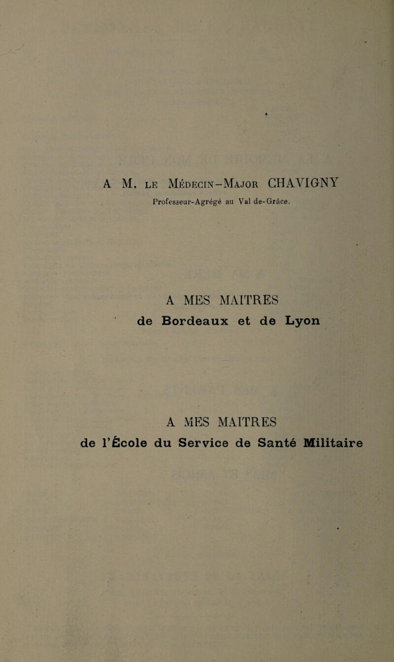 A M. le Médecin-Major CHAYIGNY Professeur-Agrégé au Val de-Grâce. A MES MAITRES de Bordeaux et de Lyon A MES MAITRES de l’École du Service de Santé Militaire