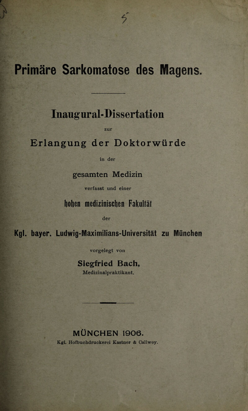 Inaugural-Dissertation zur Erlangung der Doktorwürde in der gesamten Medizin verfasst und einer hohen medizinischen Fakultät der Kgl. bayer. Ludwig-Maximilians-Universität zu München vorgelegt von Siegfried Bach, Medizinalpraktikant. MÜNCHEN 1906. Kgl. Hofbuchdruckerei Kästner & Callwey.