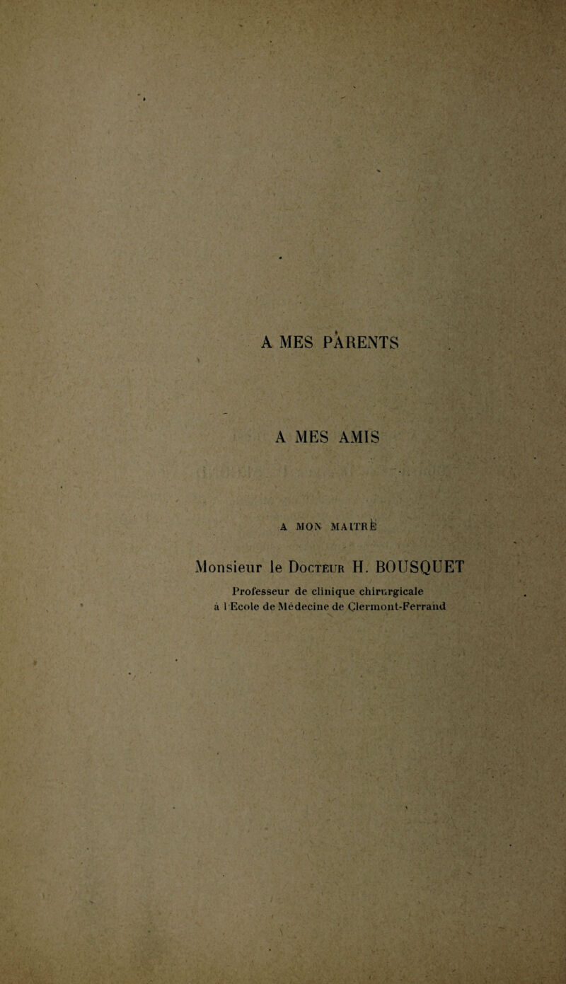 ■ . '> * ■ i / ,T ■ ■ * A,- . N ■ ■; i- , ' \ ’ * SU ■-1 ;• * A MES PARENTS A MES AMIS A MON MAITR& *• y Monsieur le Docteur H. BOUSQUET Professeur de clinique chirurgicale à 1 Ecole de Médecine de Çlermont-Ferrahd \ •v \ / •. S