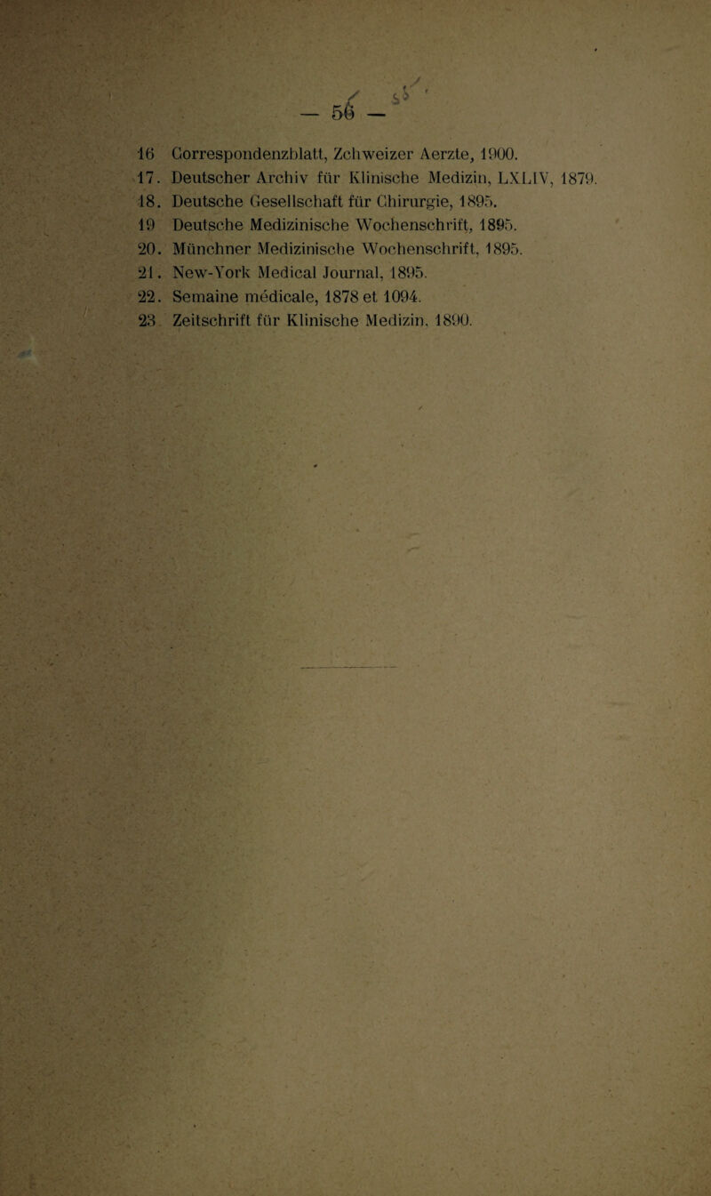 17. Deutscher Archiv für Klinische Medizin, LXLIV, 1879. 18. Deutsche Gesellschaft für Chirurgie, 1895. 19 Deutsche Medizinische Wochenschrift, 1895. 20. Münchner Medizinische Wochenschrift, 1895. 21. New-York Medical Journal, 1895. 22. Semaine médicale, 1878 et 1094. 23 Zeitschrift für Klinische Medizin, 1890.