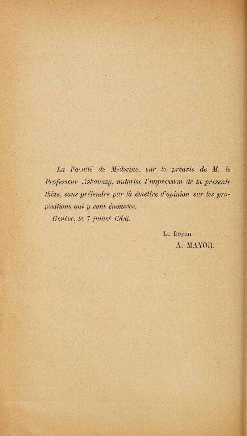 La Faculté de Médecine, sur le préavis de M. le Professeur Askanazy, autorise Vimpression de la présente thèse, sans prétendre par là émettre d’opinion sur les pro¬ positions qui y sont énoncées. Genève, le 7 juillet 1906. 9 Le Doyen, A. MAYO R.