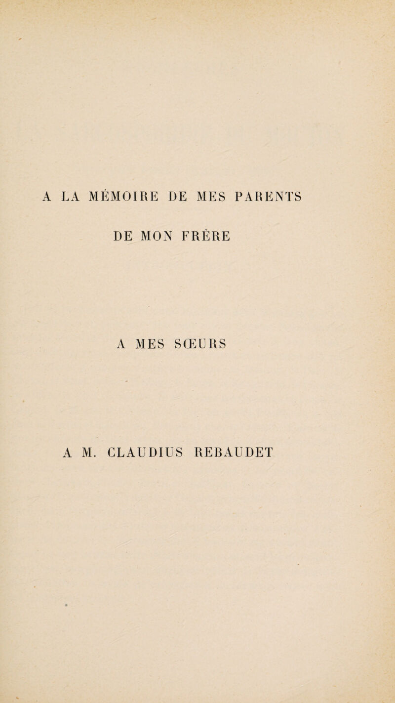 A LA MÉMOIRE DE MES PARENTS DE MON FRÈRE A MES SŒURS A M. CLAUDIUS REBAUDET