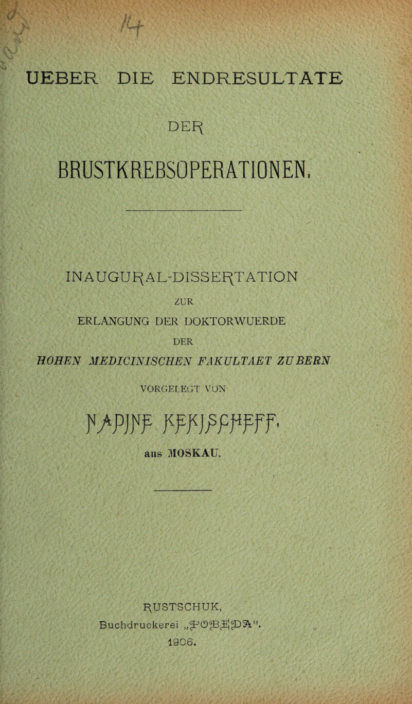 DEF( BRUSTKREBSOPERATIONEN, INAUGUF^AL-DISSERTATION ZUR ERLANGUNG DER DOKTORWUERDE DER HOHEN AIEDI CIN ISCHEN FAKULTAET ZUBERN VORGELEGT VON vif wjFj/wf- aus MOSKAU, F^USTSCHUK, Buchdruckerei 5A*1. 1906.