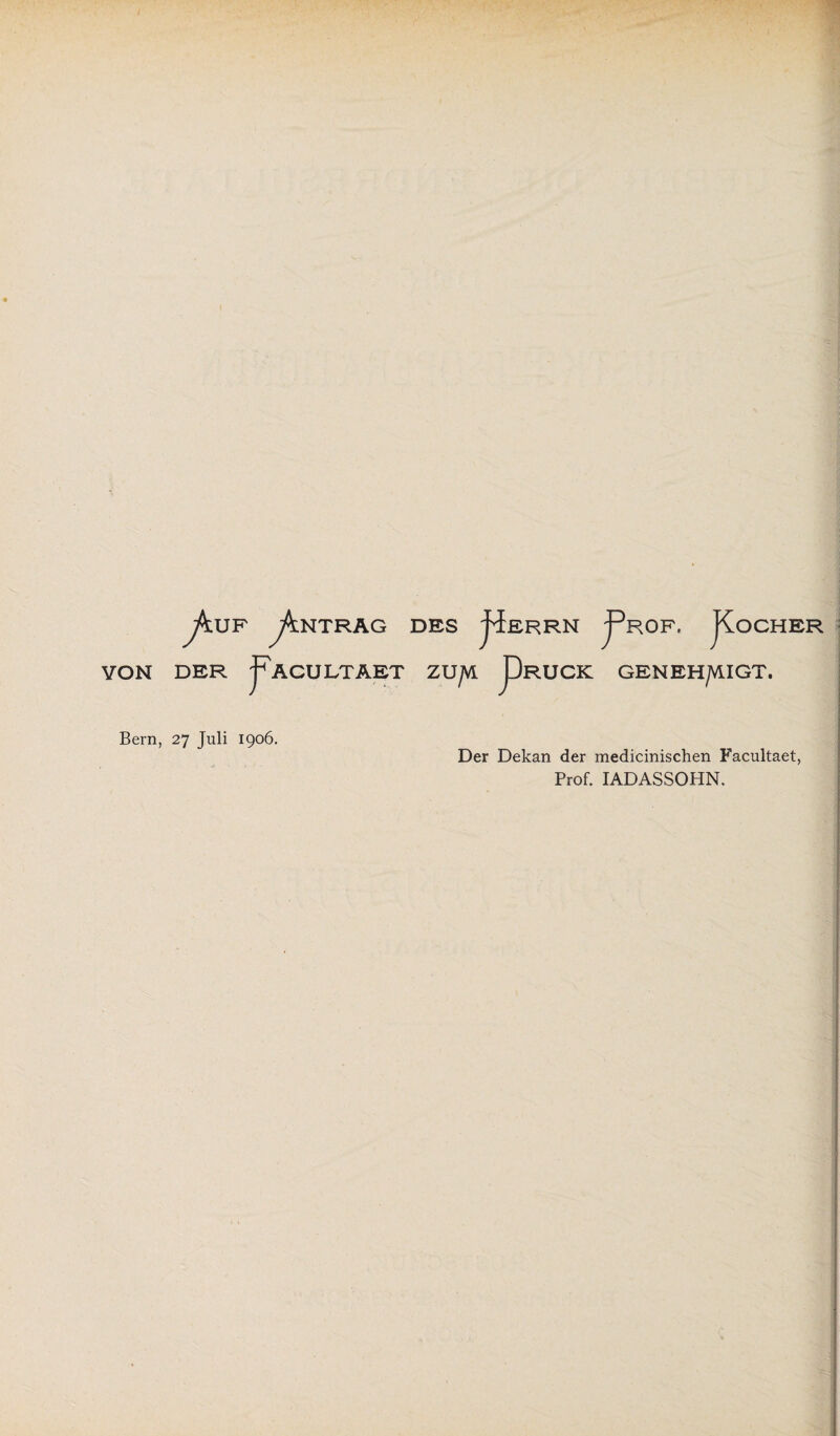 VON Jk UF Jk NTRAG DES pERRN JPrOF, JC OCHER DER pACULTAET ZU/VL pRUCK GENEHMIGT. Bern, 27 Juli 1906. Der Dekan der medicinischen Facultaet, Prof. IADASSOHN.