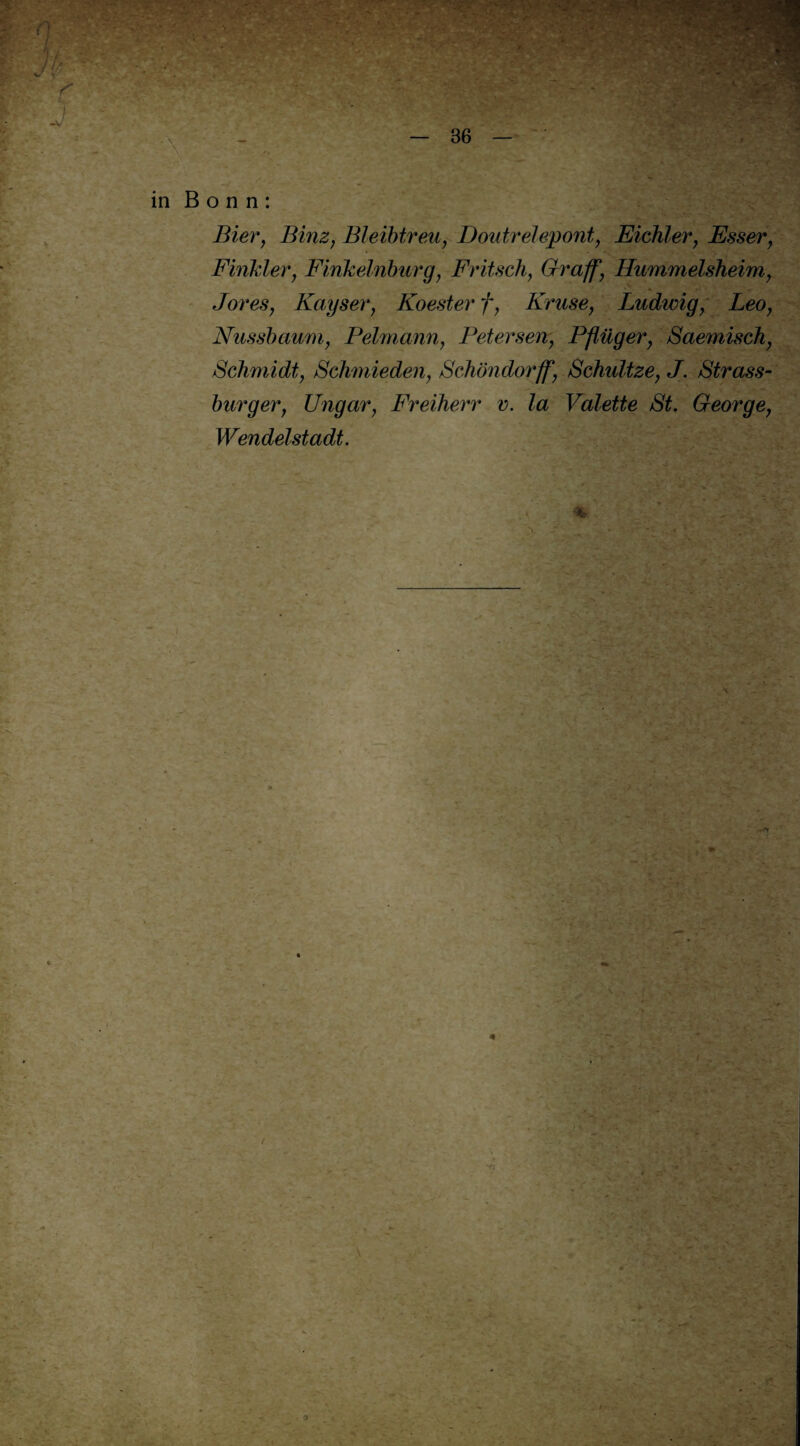 in Bonn: Bier, Binz, Bleibtreu, Doutrelepont, Sichler, Esser, Finkler, Finkelnburg, Fritsch, Graff, Hummelsheim, Jores, Kayser, Koester f, Kruse, Ludwig, Leo, Nussbaum, Pelmann, Petersen, Pflüger, Saemisch, Schmidt, Schmieden, Schöndorff, Schnitze, J. Strass¬ burger, Ungar, Freiherr v. la Valette St. George, Wendel stadt. i*' t*. f* —ft V l \ ■* - ’-'i ■ 0