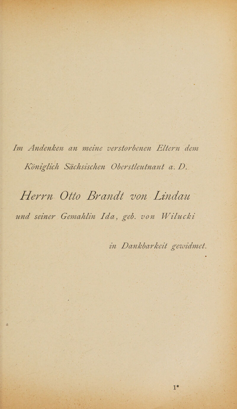 Im Andenken an meine verstorbenen Eltern dem Königlich Sächsischen Oberstleutnant a. D. Herrn Otto Brandt von Lindau und seiner Gemahlin Ida, geb. von Wilucki in Dankbarkeit gewidmet. 1*